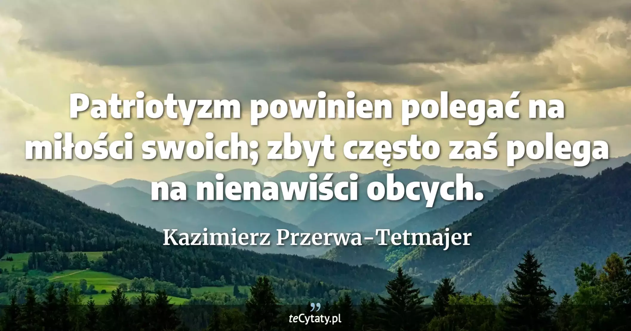 Patriotyzm powinien polegać na miłości swoich; zbyt często zaś polega na nienawiści obcych. - Kazimierz Przerwa-Tetmajer
