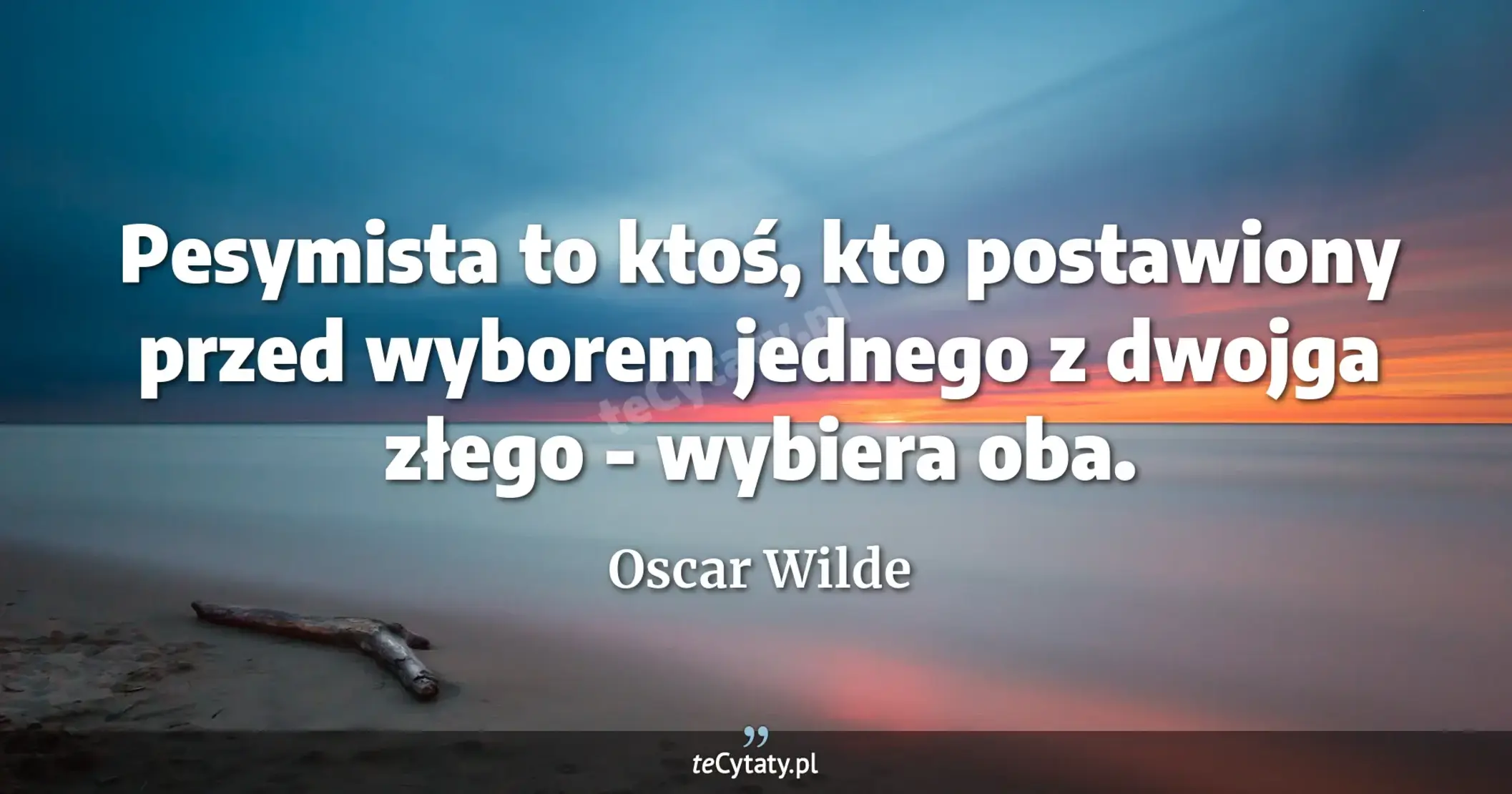 Pesymista to ktoś, kto postawiony przed wyborem jednego z dwojga złego - wybiera oba. - Oscar Wilde