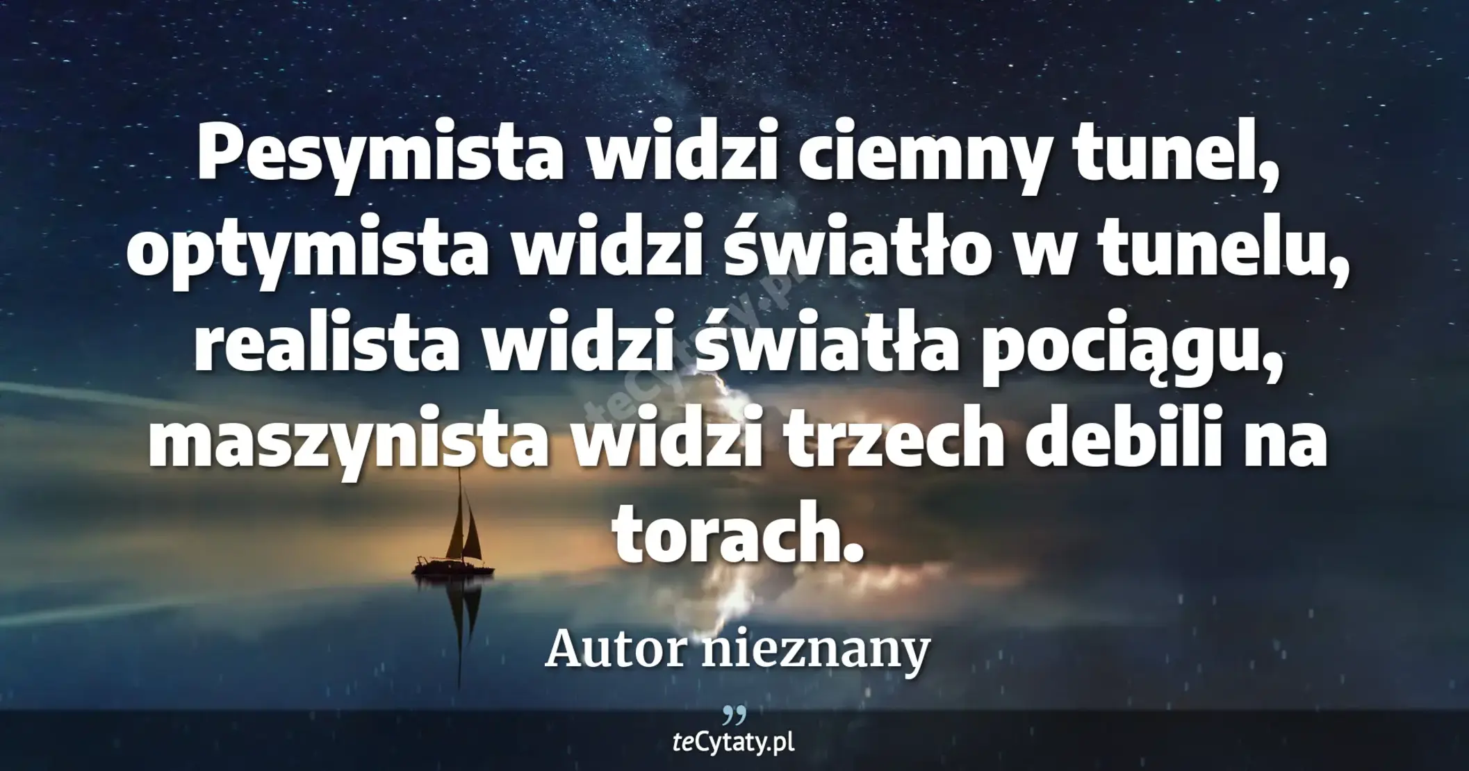 Pesymista widzi ciemny tunel, optymista widzi światło w tunelu, realista widzi światła pociągu, maszynista widzi trzech debili na torach. - Autor nieznany