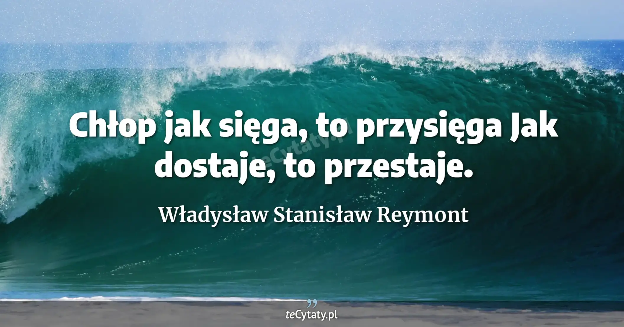 Chłop jak sięga, to przysięga <br> Jak dostaje, to przestaje. - Władysław Stanisław Reymont