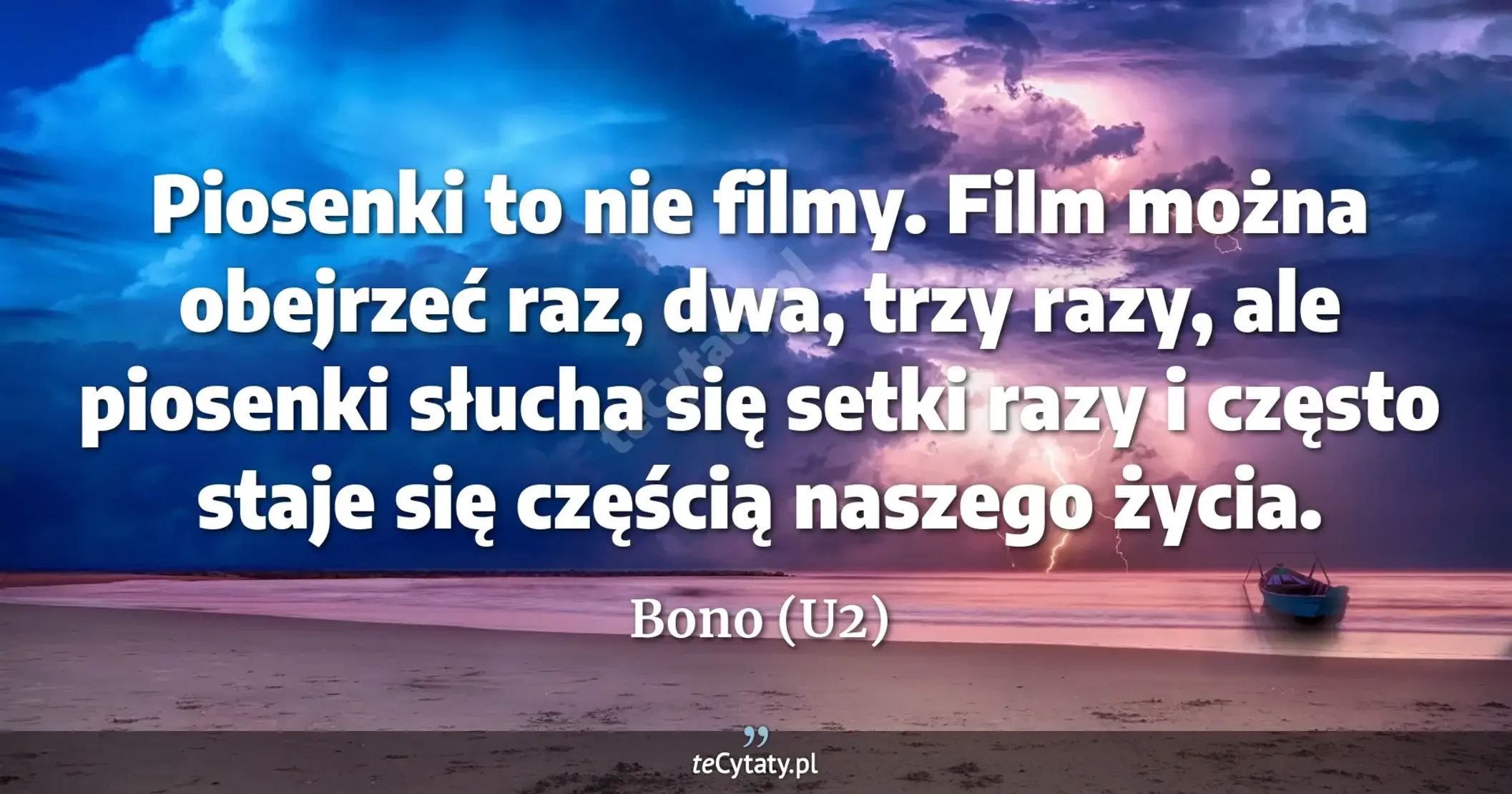 Piosenki to nie filmy. Film można obejrzeć raz, dwa, trzy razy, ale piosenki słucha się setki razy i często staje się częścią naszego życia. - Bono (U2)