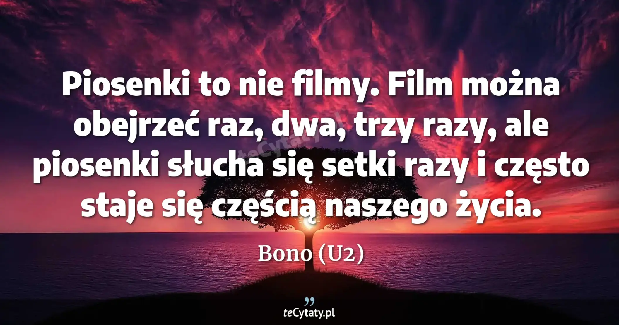 Piosenki to nie filmy. Film można obejrzeć raz, dwa, trzy razy, ale piosenki słucha się setki razy i często staje się częścią naszego życia. - Bono (U2)