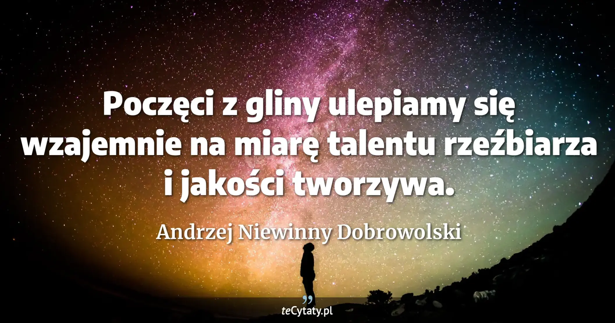 Poczęci z gliny ulepiamy się wzajemnie na miarę talentu rzeźbiarza i jakości tworzywa. - Andrzej Niewinny Dobrowolski
