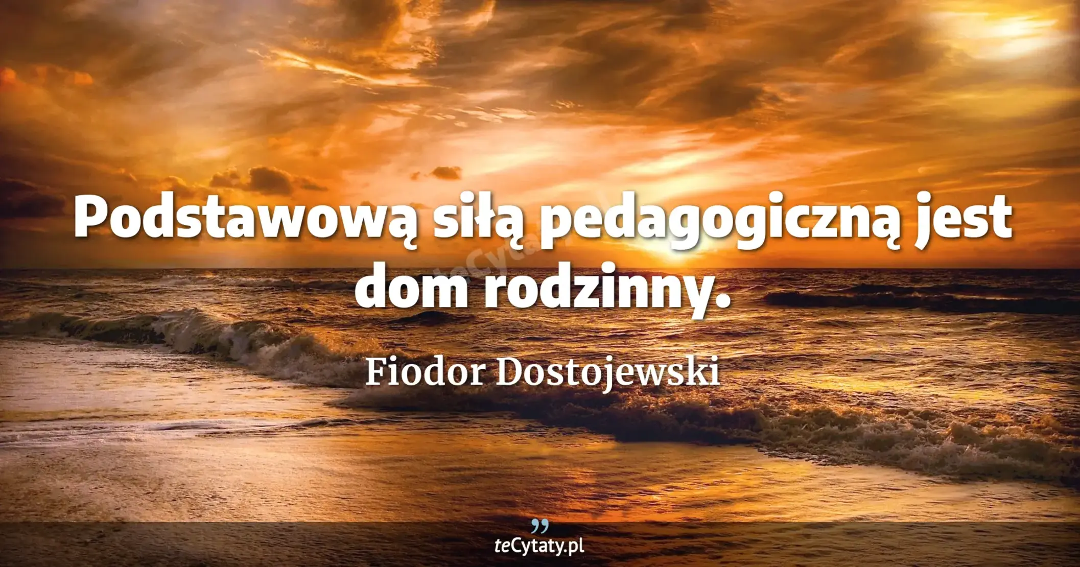 Podstawową siłą pedagogiczną jest dom rodzinny. - Fiodor Dostojewski