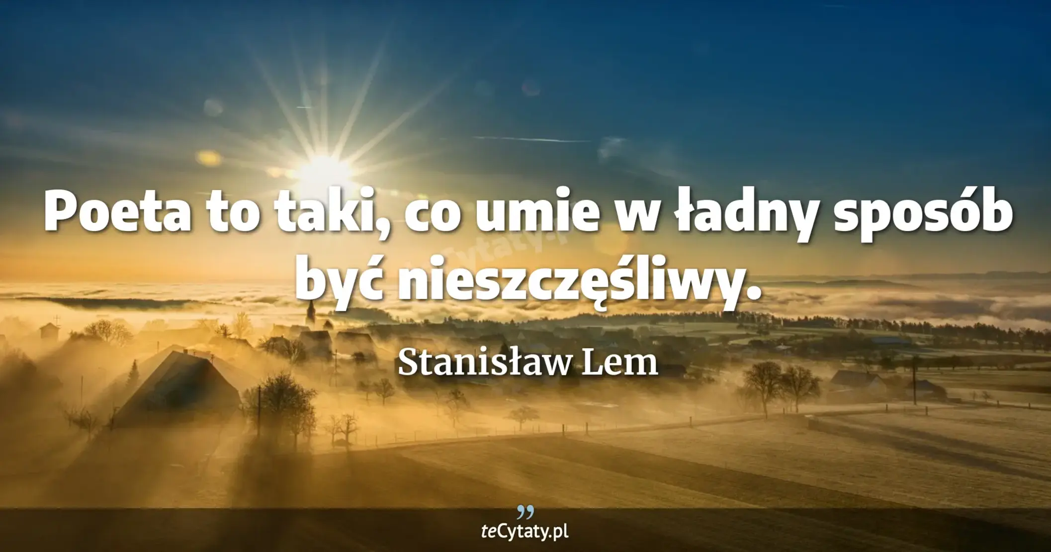 Poeta to taki, co umie w ładny sposób być nieszczęśliwy. - Stanisław Lem