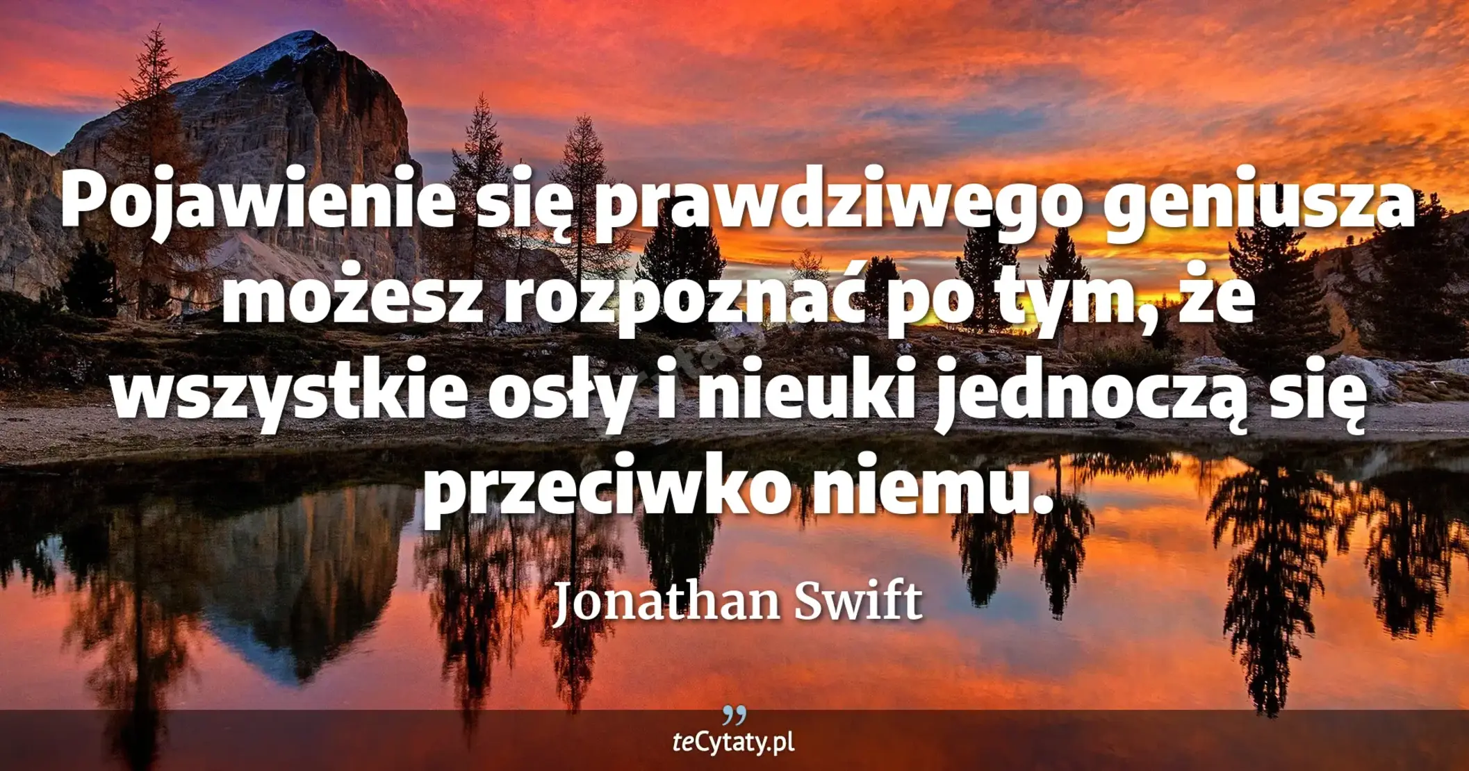 Pojawienie się prawdziwego geniusza możesz rozpoznać po tym, że wszystkie osły i nieuki jednoczą się przeciwko niemu. - Jonathan Swift