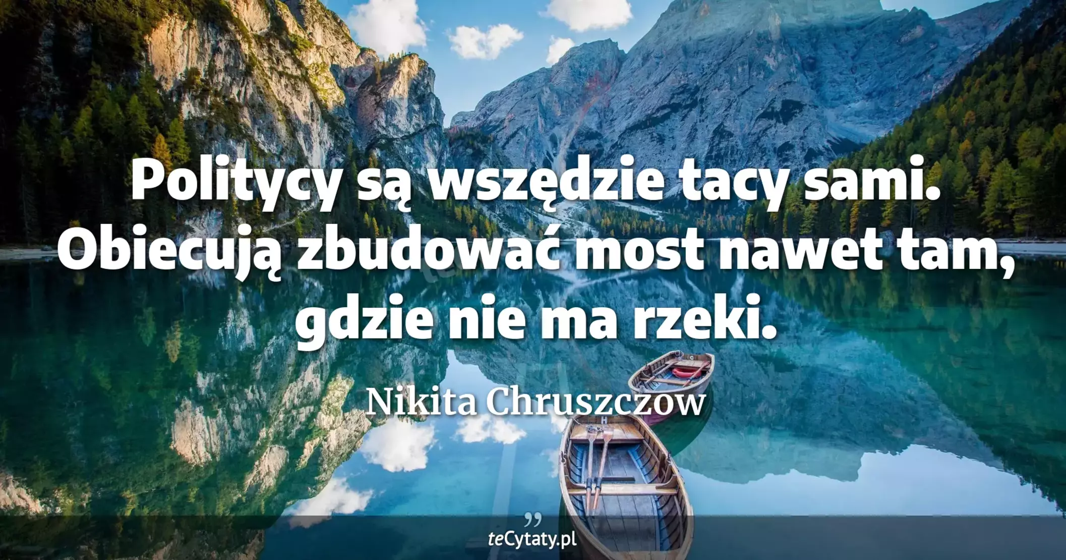 Politycy są wszędzie tacy sami. Obiecują zbudować most nawet tam, gdzie nie ma rzeki. - Nikita Chruszczow