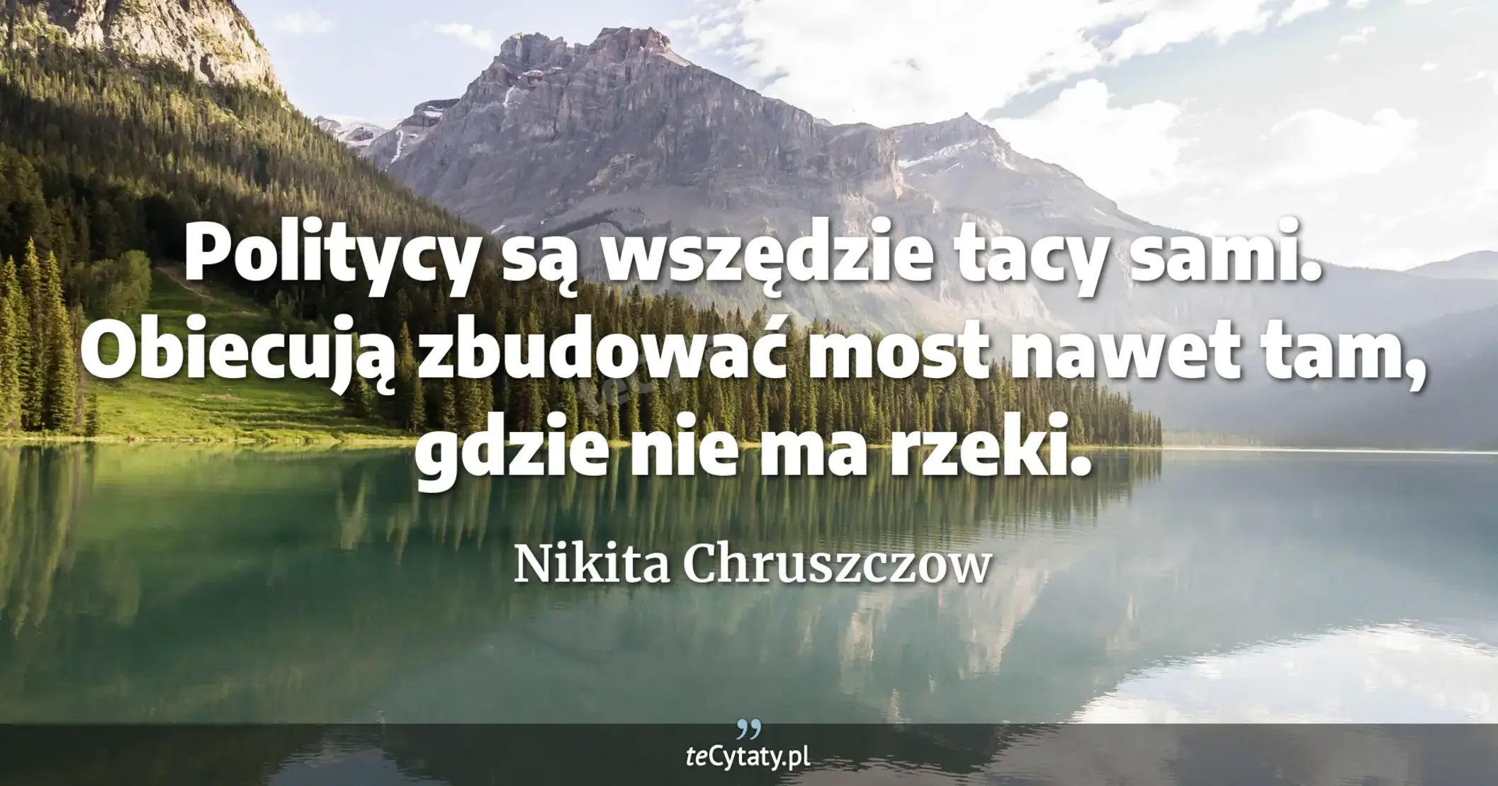 Politycy są wszędzie tacy sami. Obiecują zbudować most nawet tam, gdzie nie ma rzeki. - Nikita Chruszczow