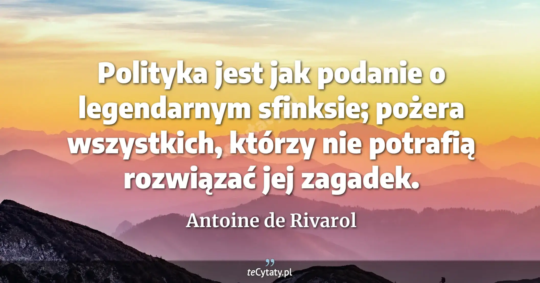Polityka jest jak podanie o legendarnym sfinksie; pożera wszystkich, którzy nie potrafią rozwiązać jej zagadek. - Antoine de Rivarol