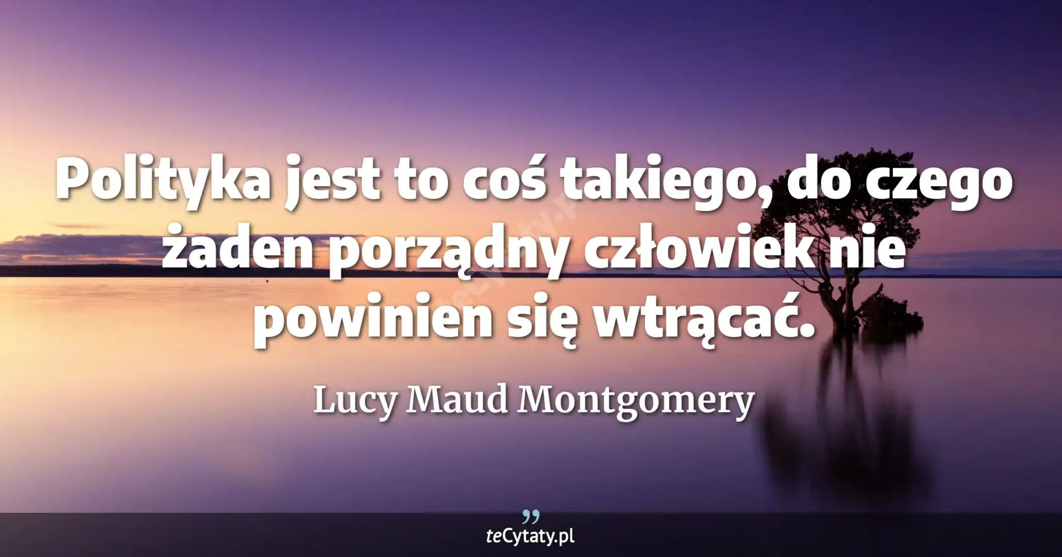 Polityka jest to coś takiego, do czego żaden porządny człowiek nie powinien się wtrącać. - Lucy Maud Montgomery