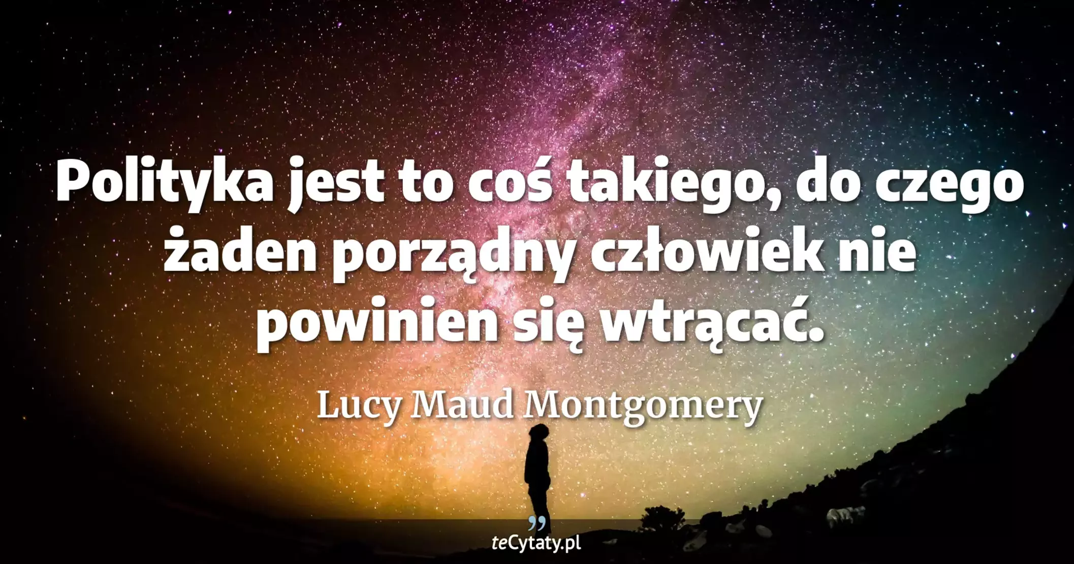 Polityka jest to coś takiego, do czego żaden porządny człowiek nie powinien się wtrącać. - Lucy Maud Montgomery