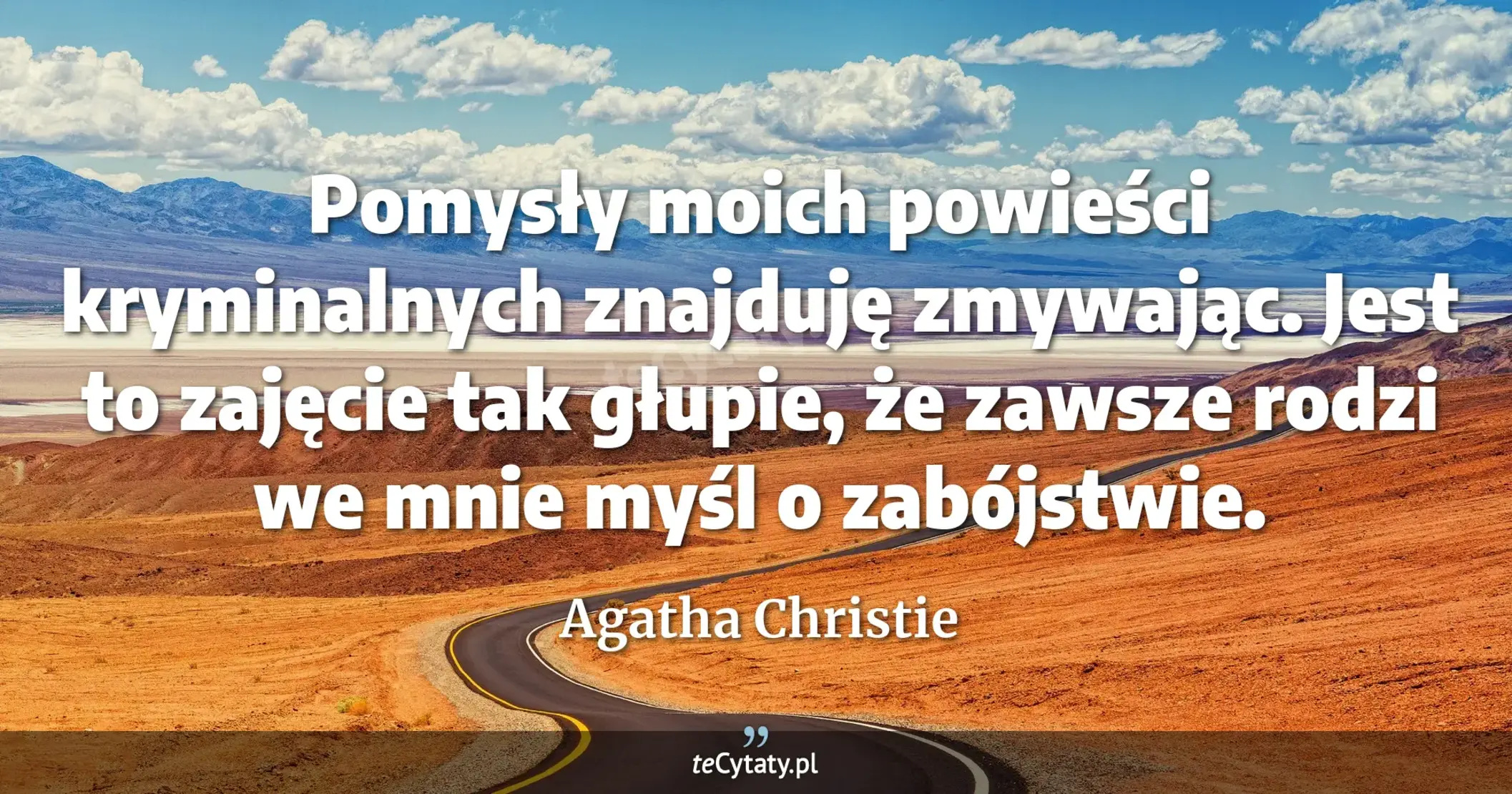 Pomysły moich powieści kryminalnych znajduję zmywając. Jest to zajęcie tak głupie, że zawsze rodzi we mnie myśl o zabójstwie. - Agatha Christie