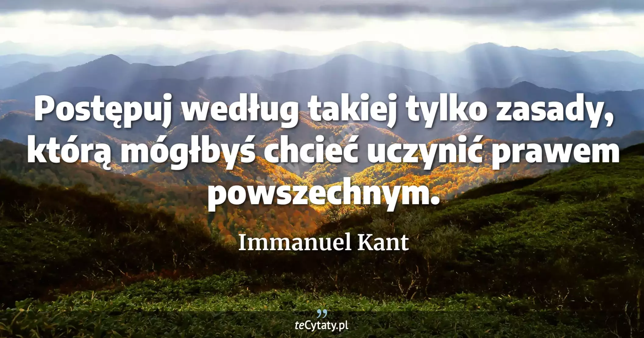 Postępuj według takiej tylko zasady, którą mógłbyś chcieć uczynić prawem powszechnym. - Immanuel Kant