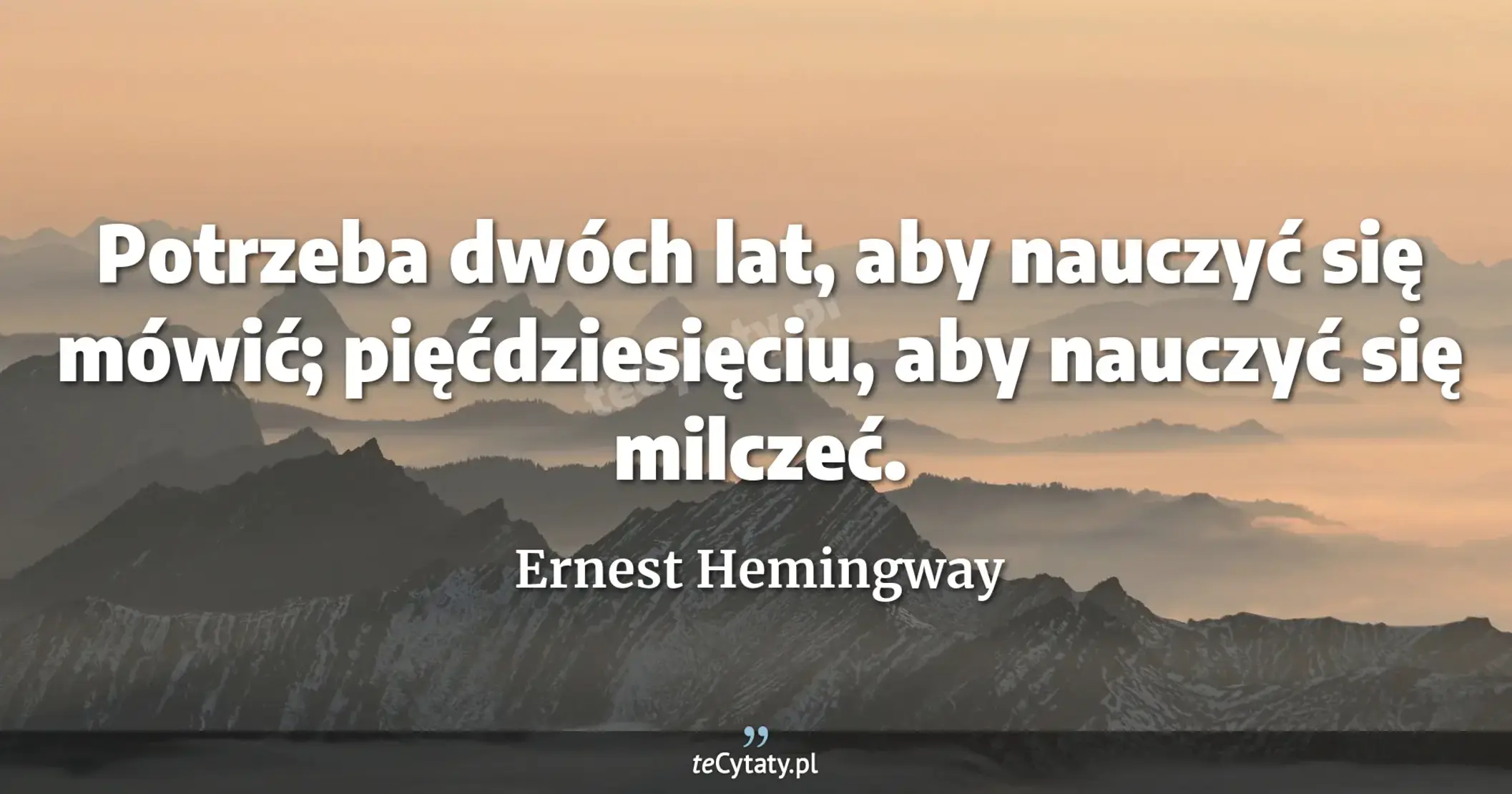 Potrzeba dwóch lat, aby nauczyć się mówić; pięćdziesięciu, aby nauczyć się milczeć. - Ernest Hemingway
