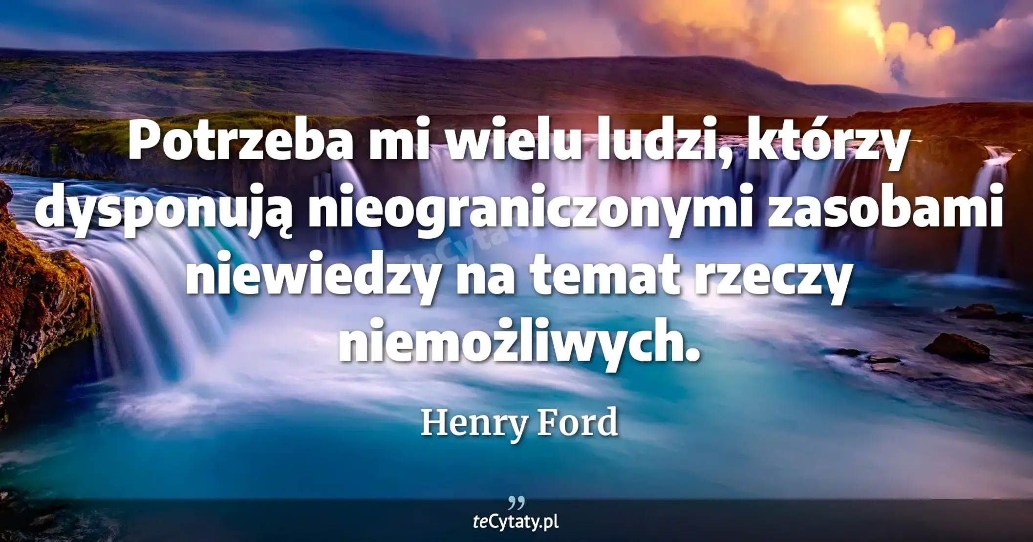 Potrzeba mi wielu ludzi, którzy dysponują nieograniczonymi zasobami niewiedzy na temat rzeczy niemożliwych. - Henry Ford