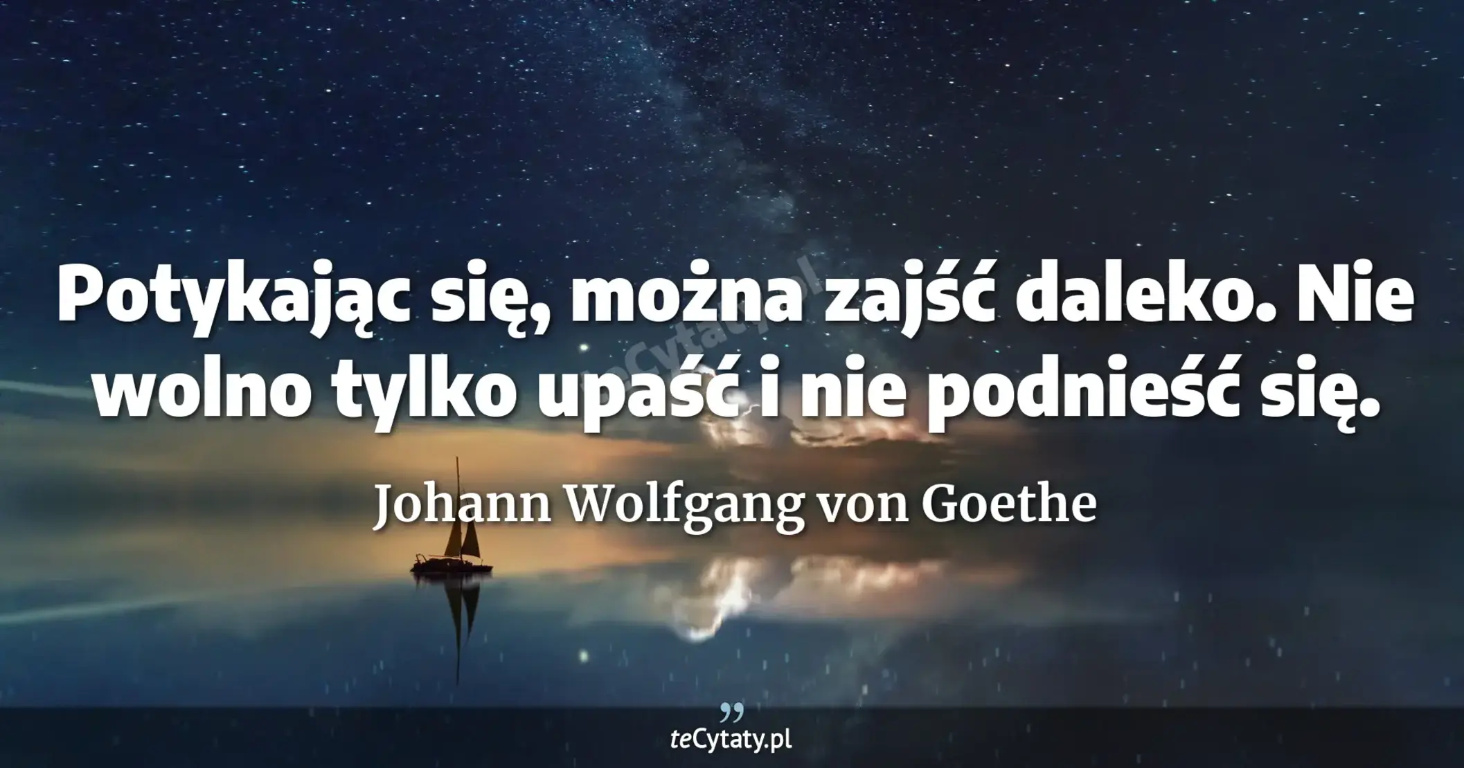 Potykając się, można zajść daleko. Nie wolno tylko upaść i nie podnieść się. - Johann Wolfgang von Goethe