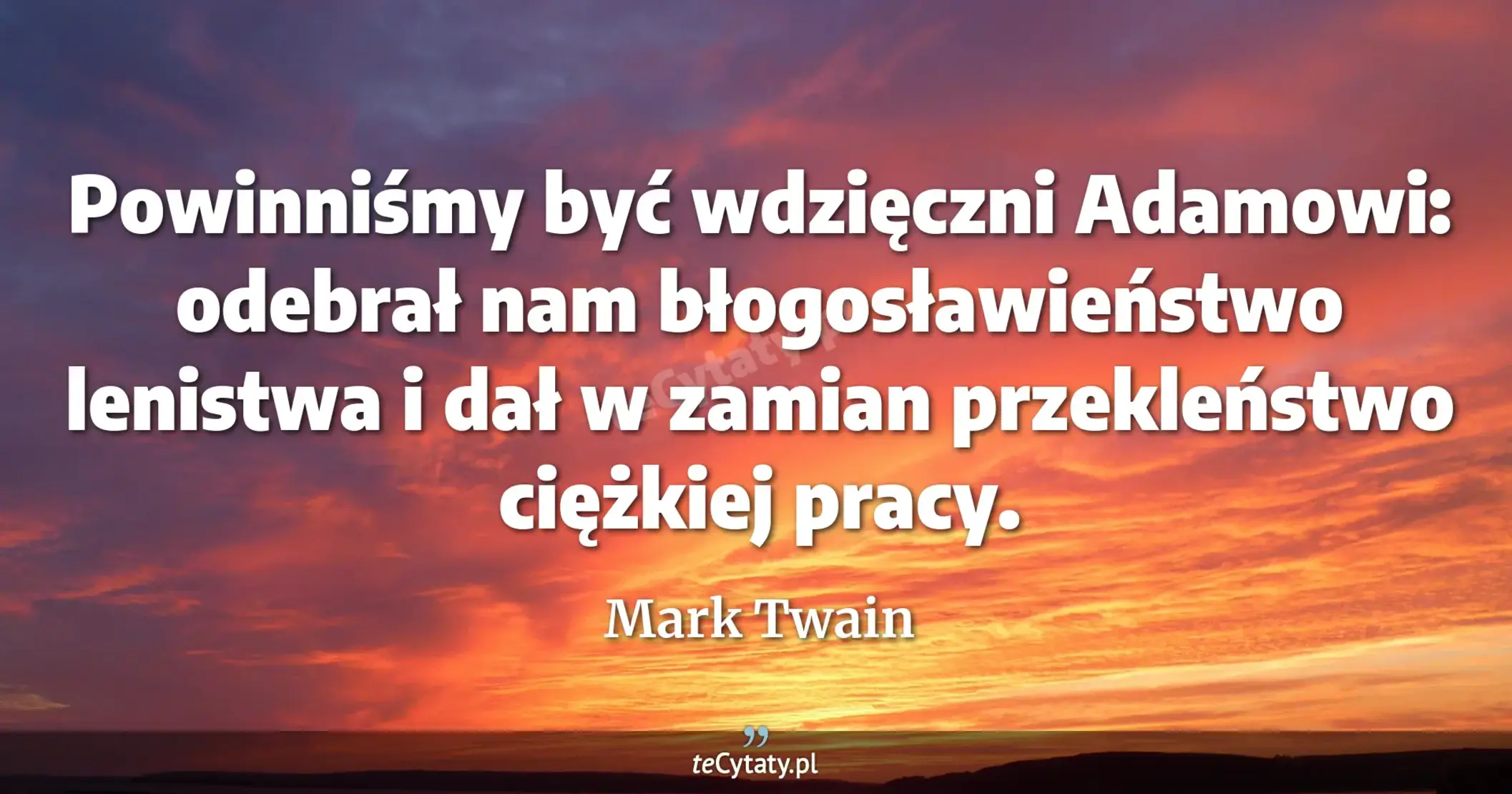 Powinniśmy być wdzięczni Adamowi: odebrał nam błogosławieństwo lenistwa i dał w zamian przekleństwo ciężkiej pracy. - Mark Twain