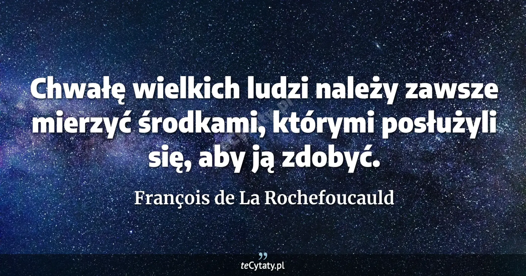 Chwałę wielkich ludzi należy zawsze mierzyć środkami, którymi posłużyli się, aby ją zdobyć. - François de La Rochefoucauld