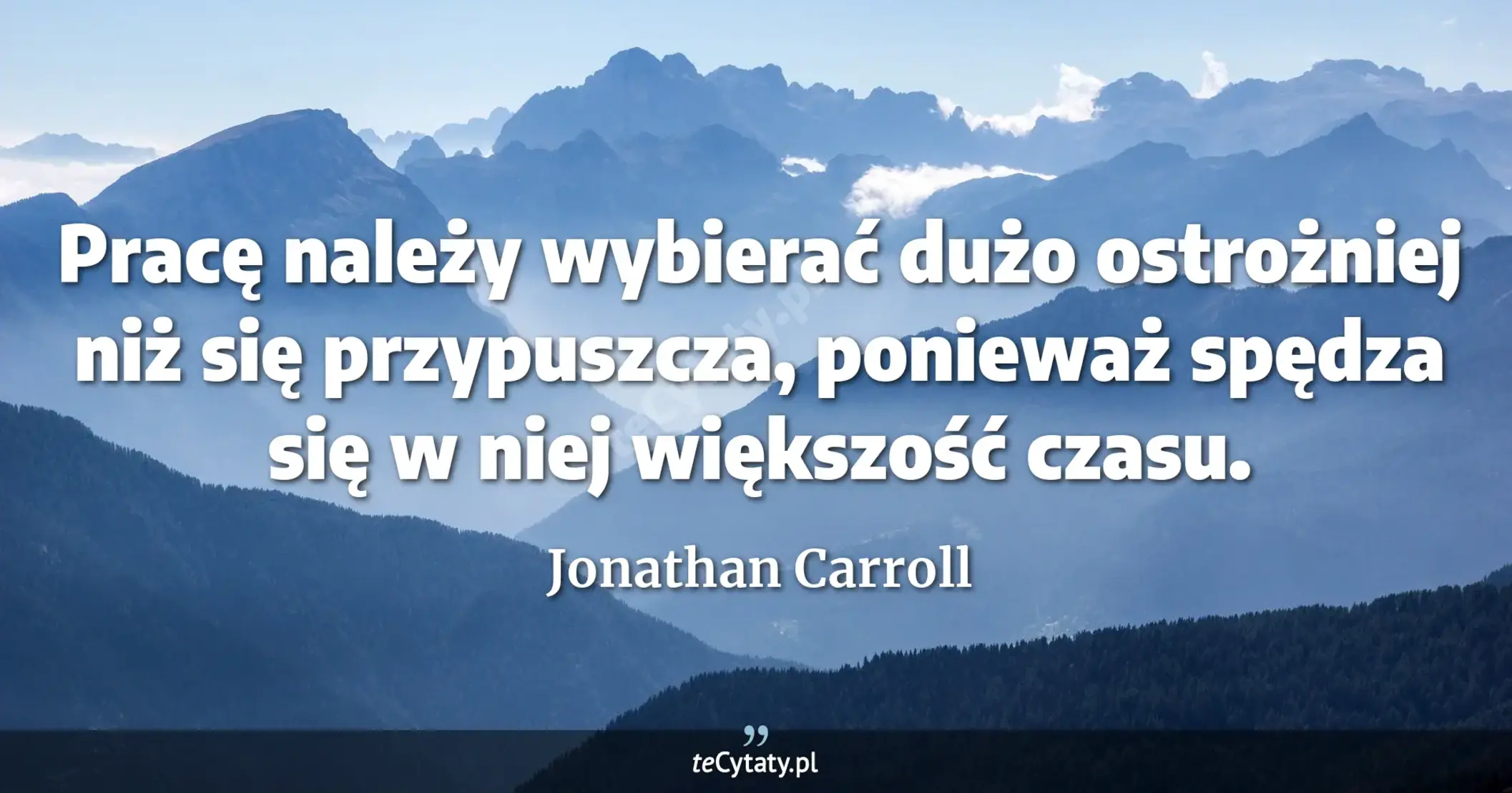 Pracę należy wybierać dużo ostrożniej niż się przypuszcza, ponieważ spędza się w niej większość czasu. - Jonathan Carroll