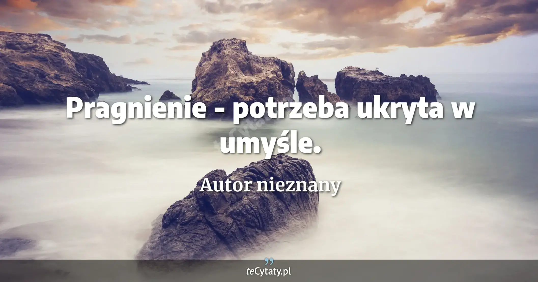 Pragnienie - potrzeba ukryta w umyśle. - Autor nieznany