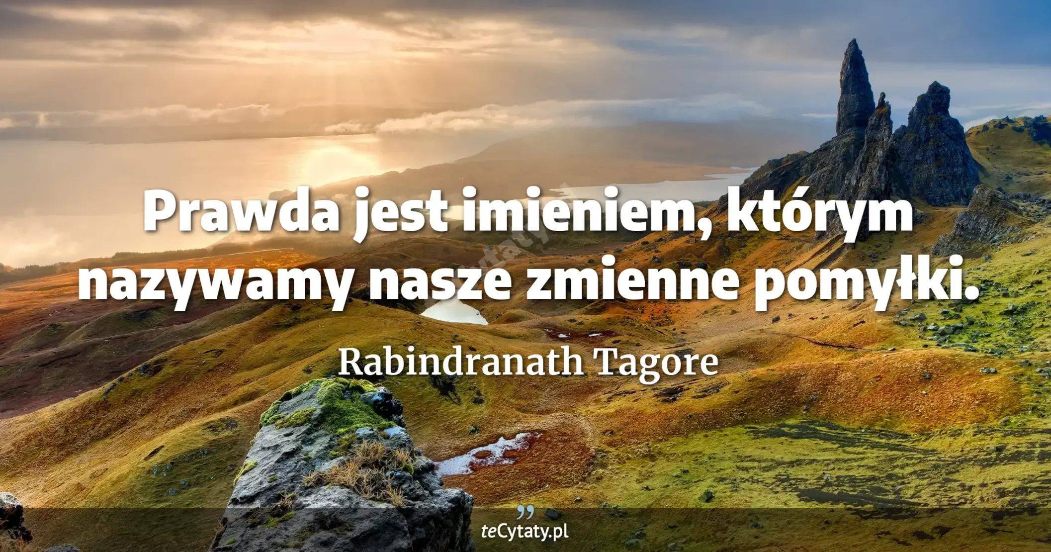 Prawda jest imieniem, którym nazywamy nasze zmienne pomyłki. - Rabindranath Tagore
