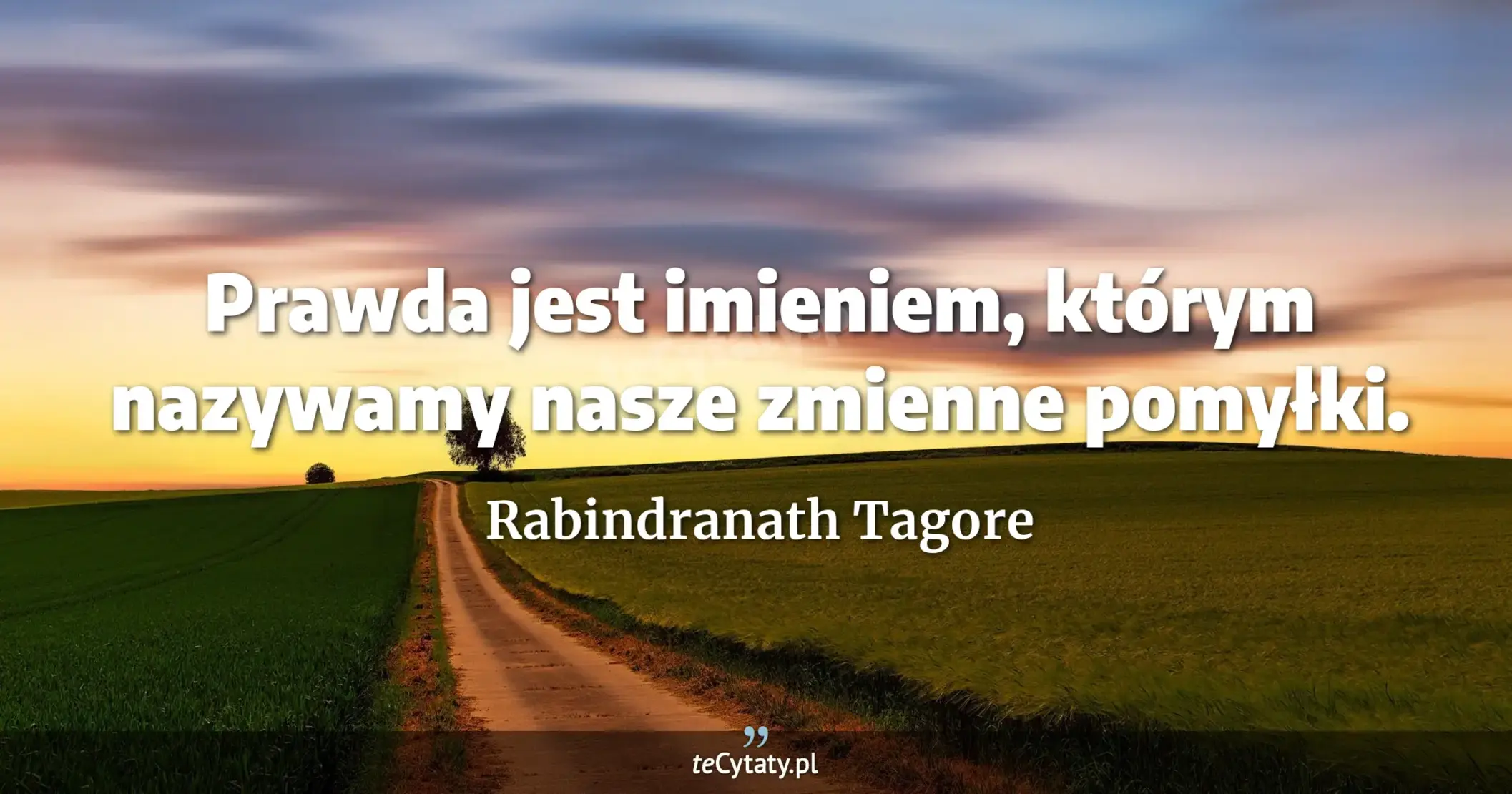 Prawda jest imieniem, którym nazywamy nasze zmienne pomyłki. - Rabindranath Tagore