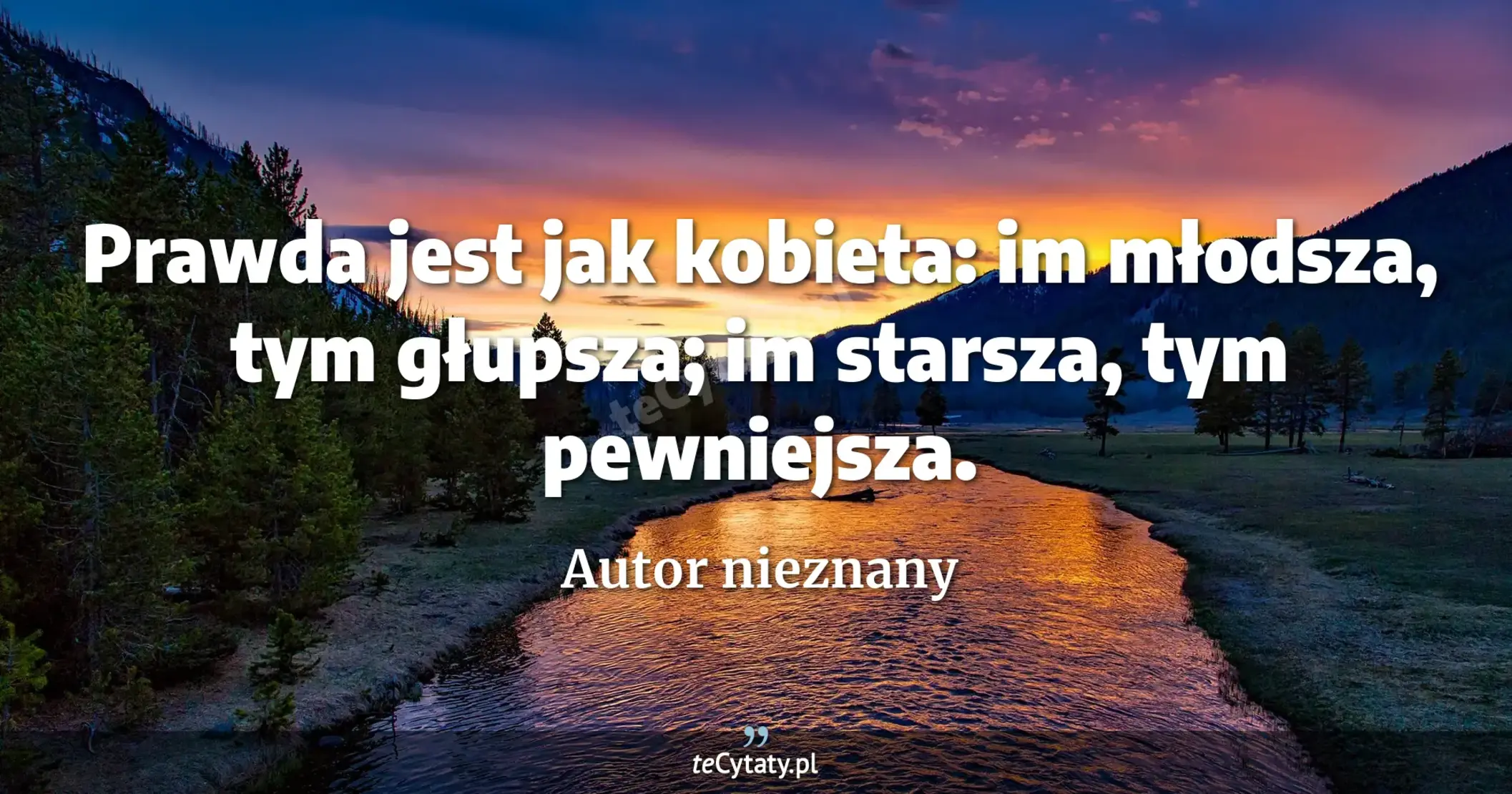 Prawda jest jak kobieta: im młodsza, tym głupsza; im starsza, tym pewniejsza. - Autor nieznany