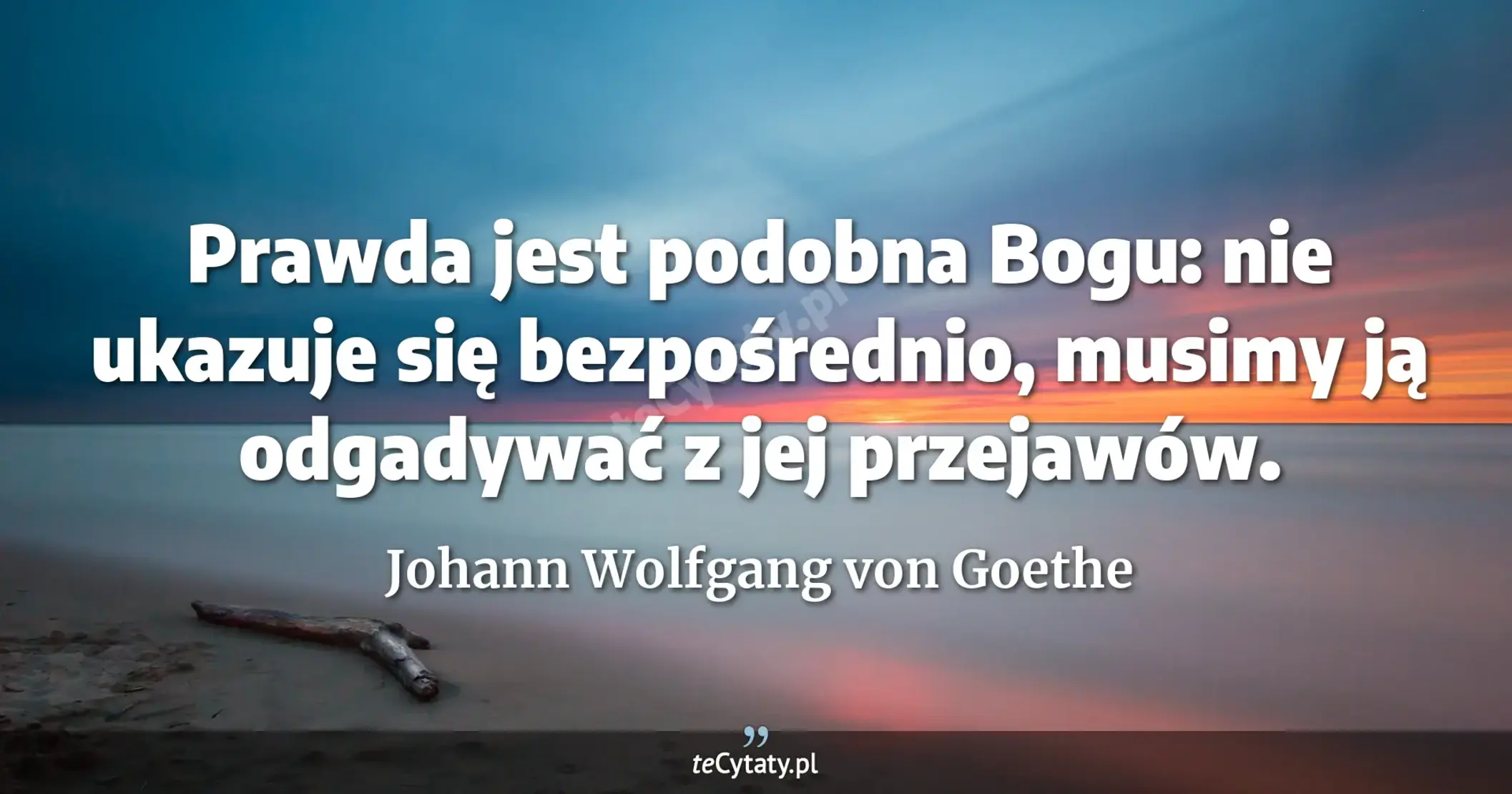 Prawda jest podobna Bogu: nie ukazuje się bezpośrednio, musimy ją odgadywać z jej przejawów. - Johann Wolfgang von Goethe