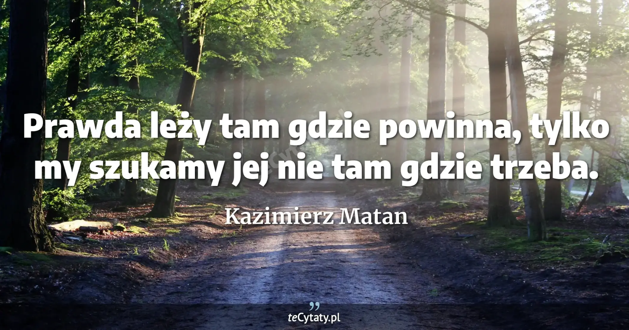 Prawda leży tam gdzie powinna, tylko my szukamy jej nie tam gdzie trzeba. - Kazimierz Matan