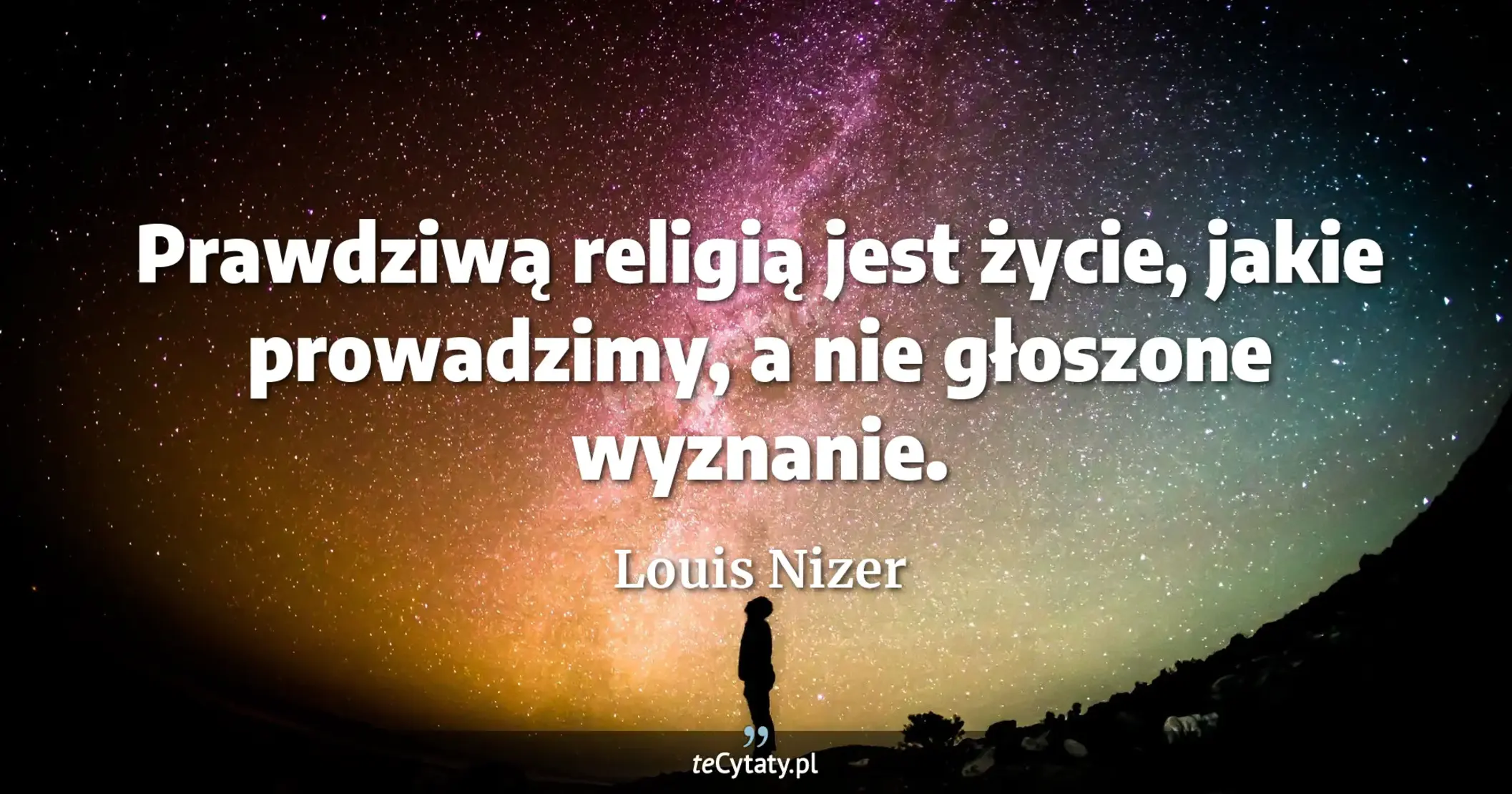 Prawdziwą religią jest życie, jakie prowadzimy, a nie głoszone wyznanie. - Louis Nizer