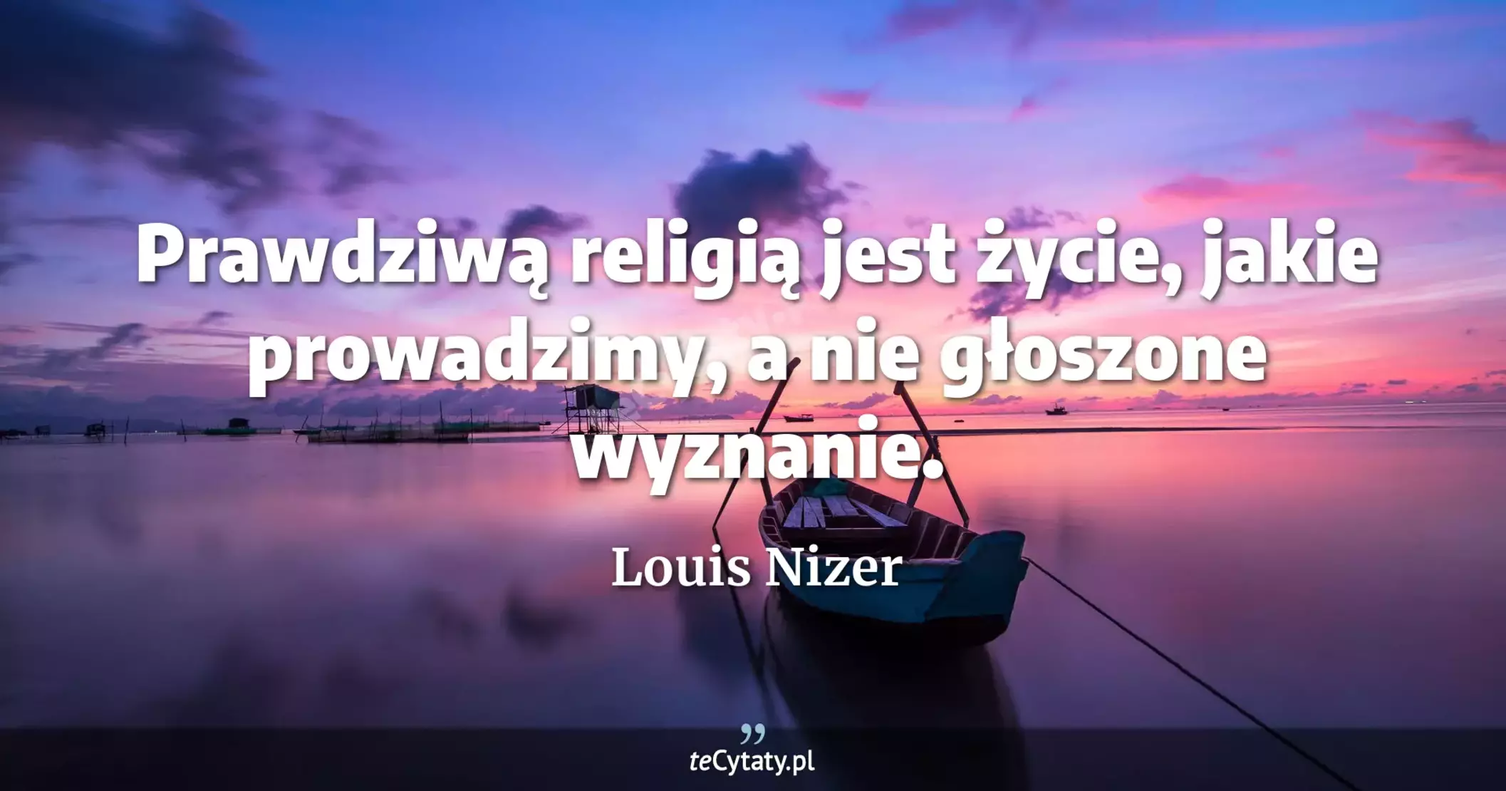 Prawdziwą religią jest życie, jakie prowadzimy, a nie głoszone wyznanie. - Louis Nizer