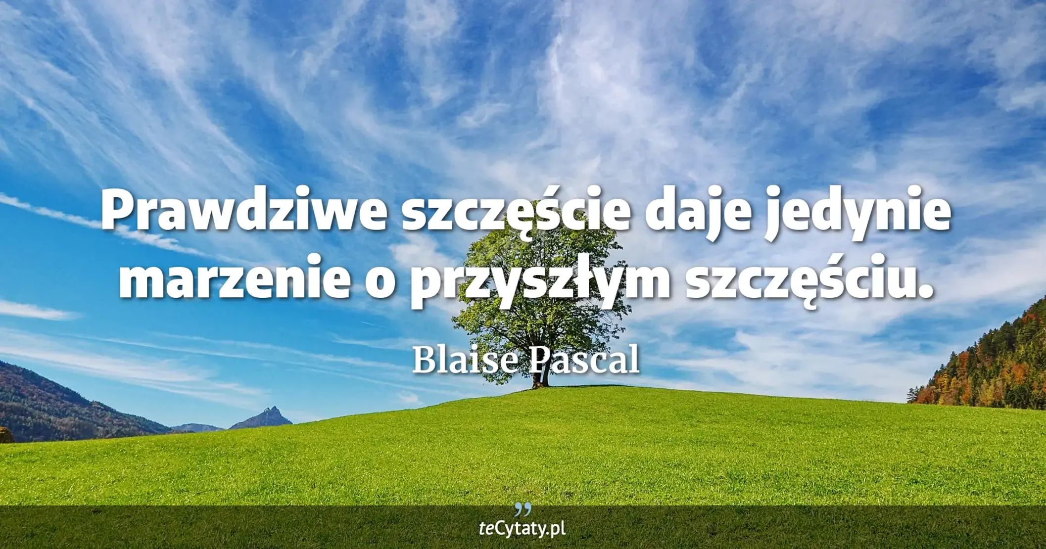 Prawdziwe szczęście daje jedynie marzenie o przyszłym szczęściu. - Blaise Pascal