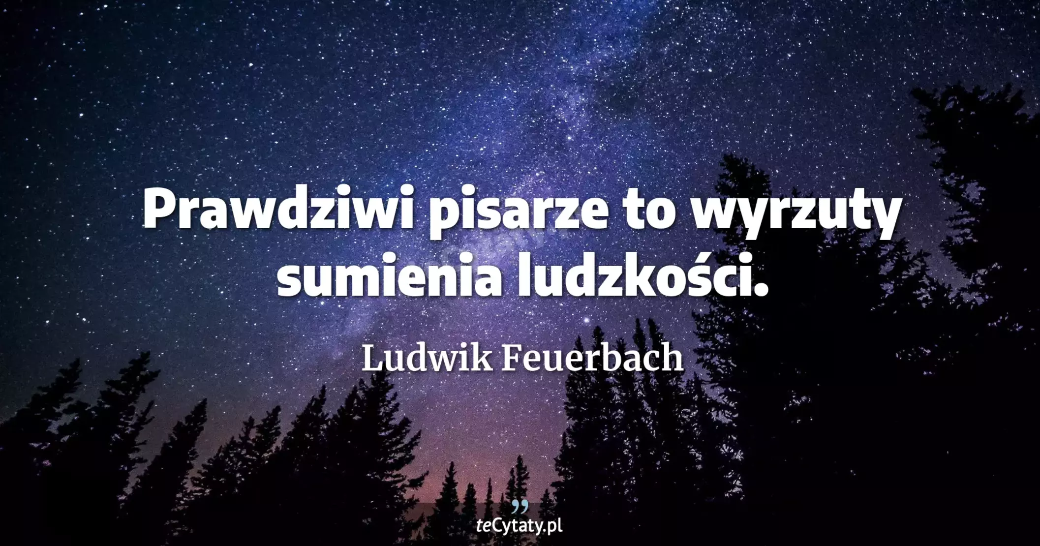 Prawdziwi pisarze to wyrzuty sumienia ludzkości. - Ludwik Feuerbach