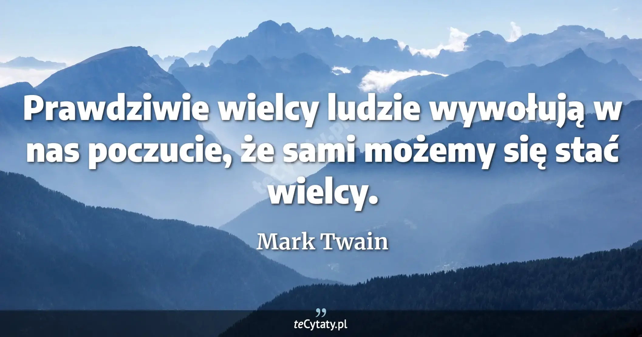 Prawdziwie wielcy ludzie wywołują w nas poczucie, że sami możemy się stać wielcy. - Mark Twain