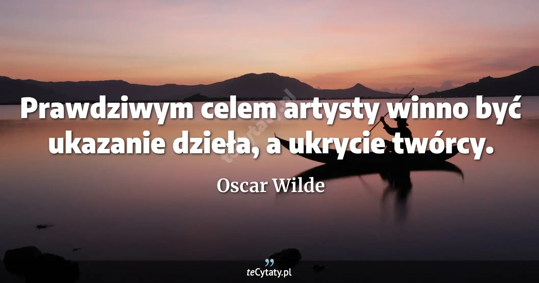 Prawdziwym celem artysty winno być ukazanie dzieła, a ukrycie twórcy. - Oscar Wilde