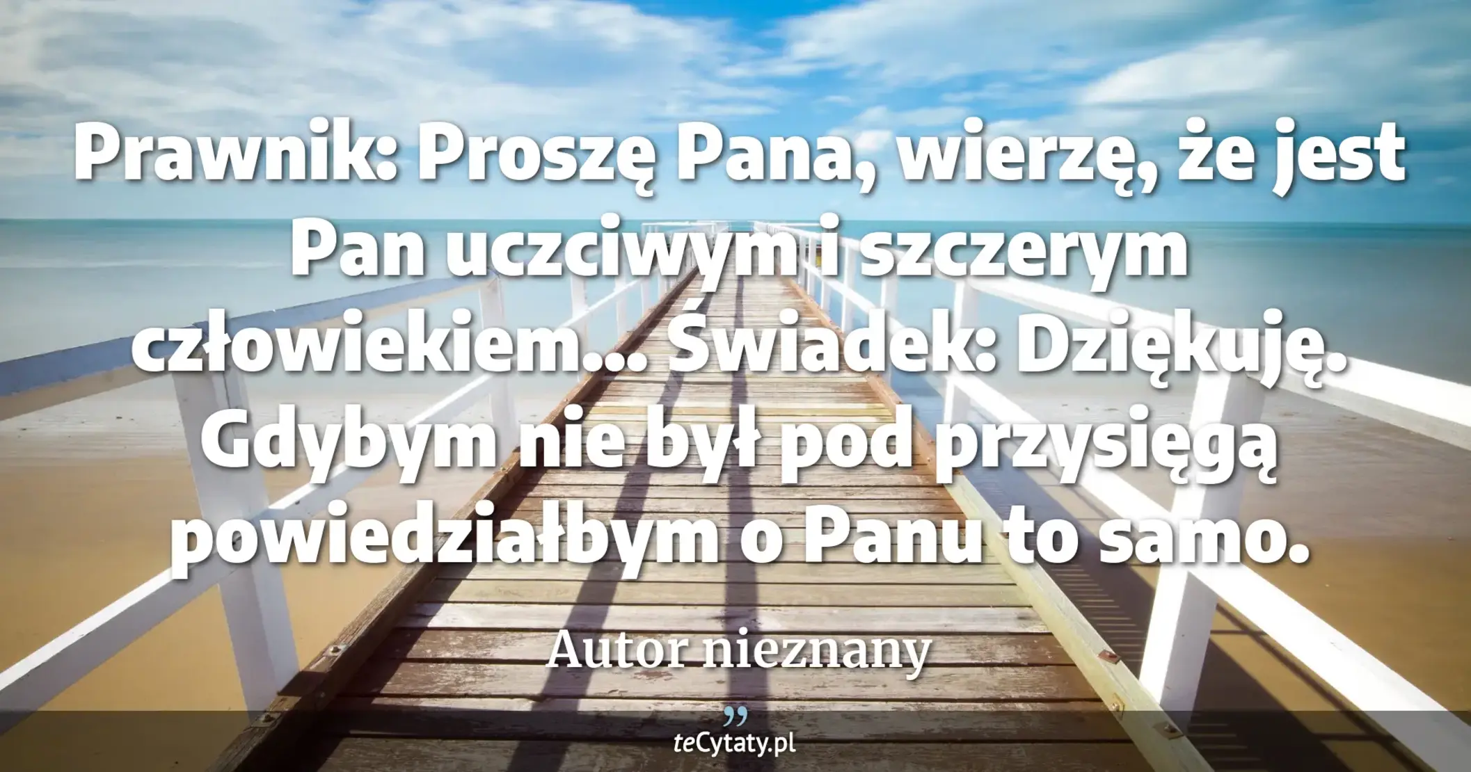 Prawnik: Proszę Pana, wierzę, że jest Pan uczciwym i szczerym człowiekiem... Świadek: Dziękuję. Gdybym nie był pod przysięgą powiedziałbym o Panu to samo. - Autor nieznany