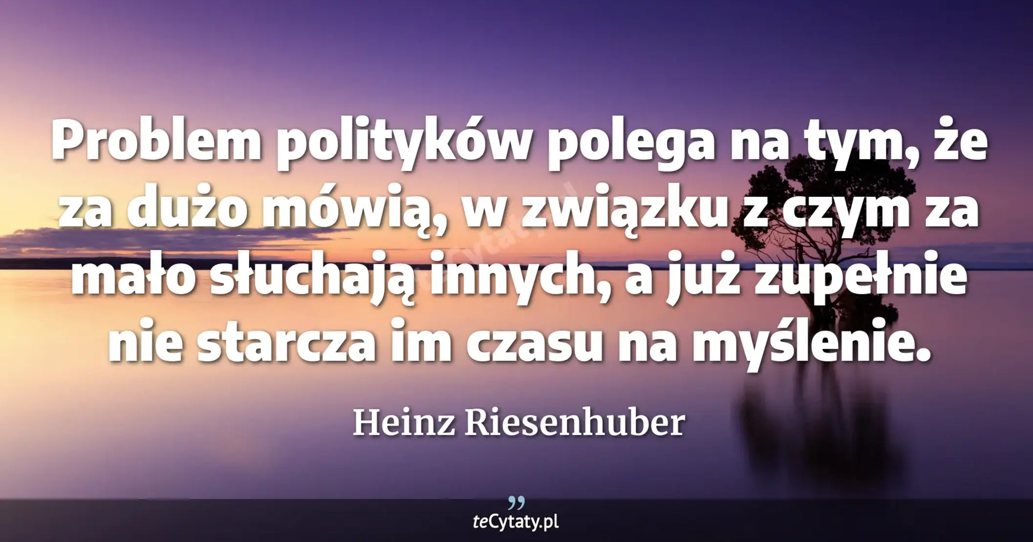 Problem polityków polega na tym, że za dużo mówią, w związku z czym za mało słuchają innych, a już zupełnie nie starcza im czasu na myślenie. - Heinz Riesenhuber