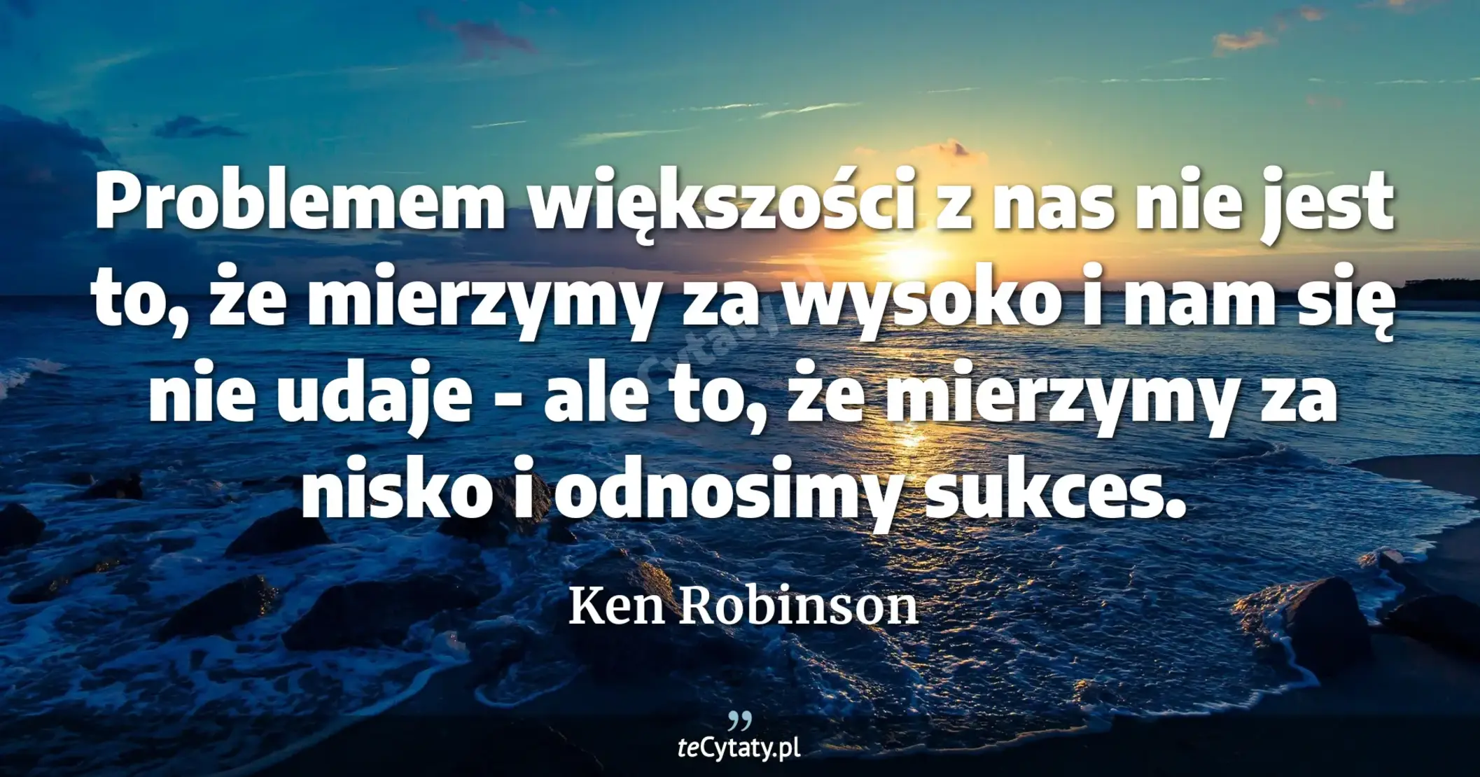 Problemem większości z nas nie jest to, że mierzymy za wysoko i nam się nie udaje - ale to, że mierzymy za nisko i odnosimy sukces. - Ken Robinson