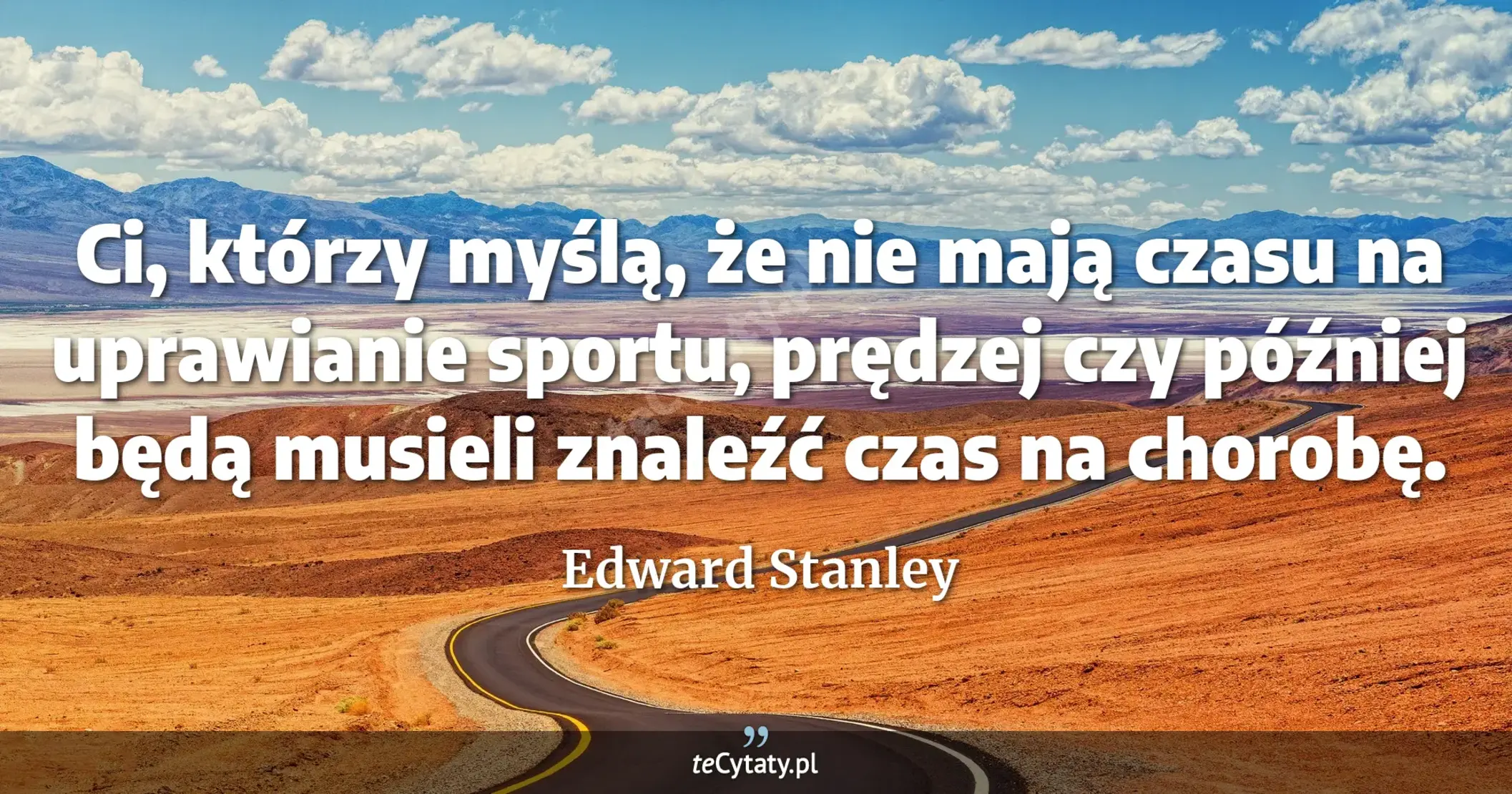 Ci, którzy myślą, że nie mają czasu na uprawianie sportu, prędzej czy później będą musieli znaleźć czas na chorobę. - Edward Stanley
