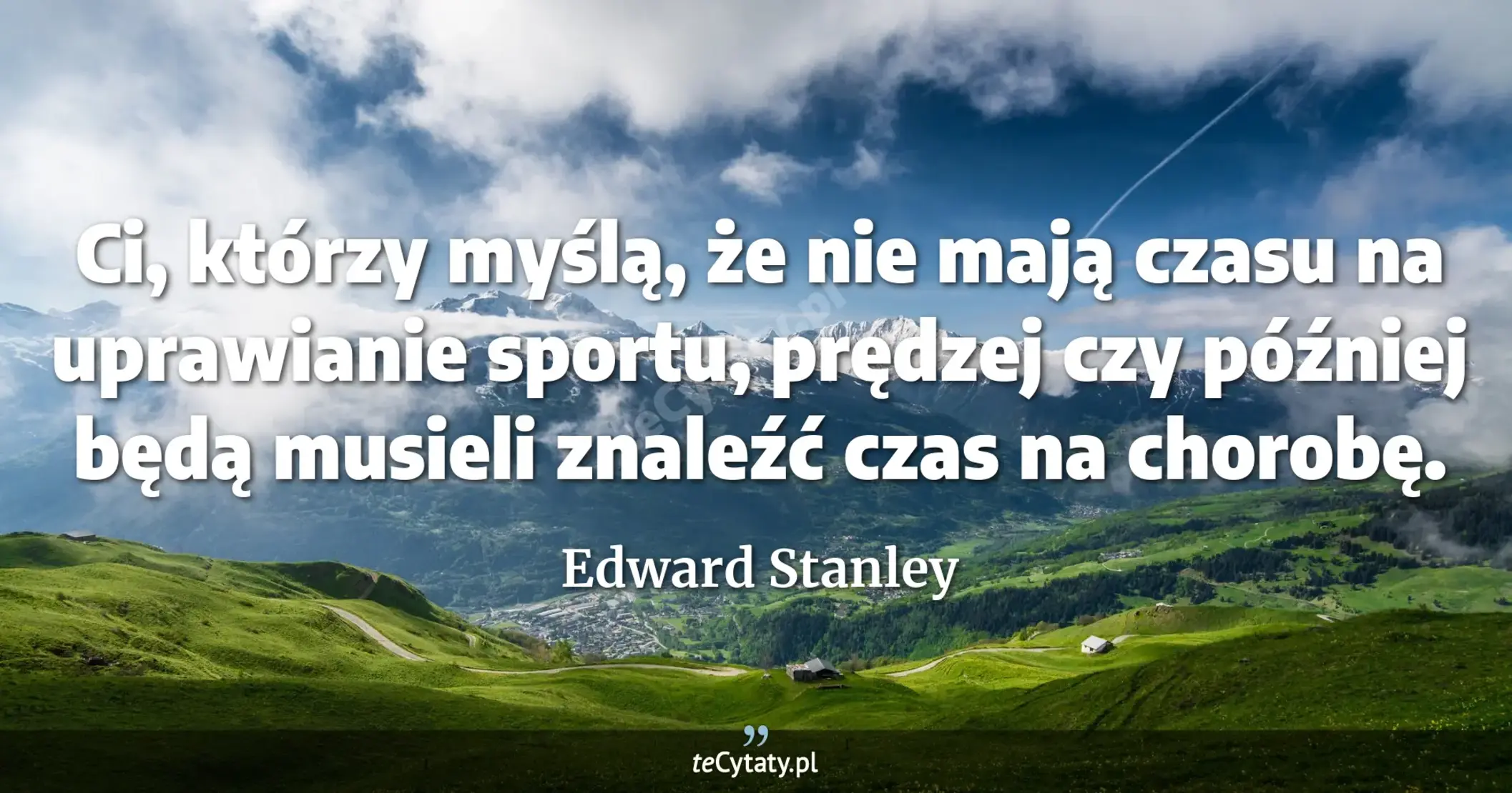 Ci, którzy myślą, że nie mają czasu na uprawianie sportu, prędzej czy później będą musieli znaleźć czas na chorobę. - Edward Stanley