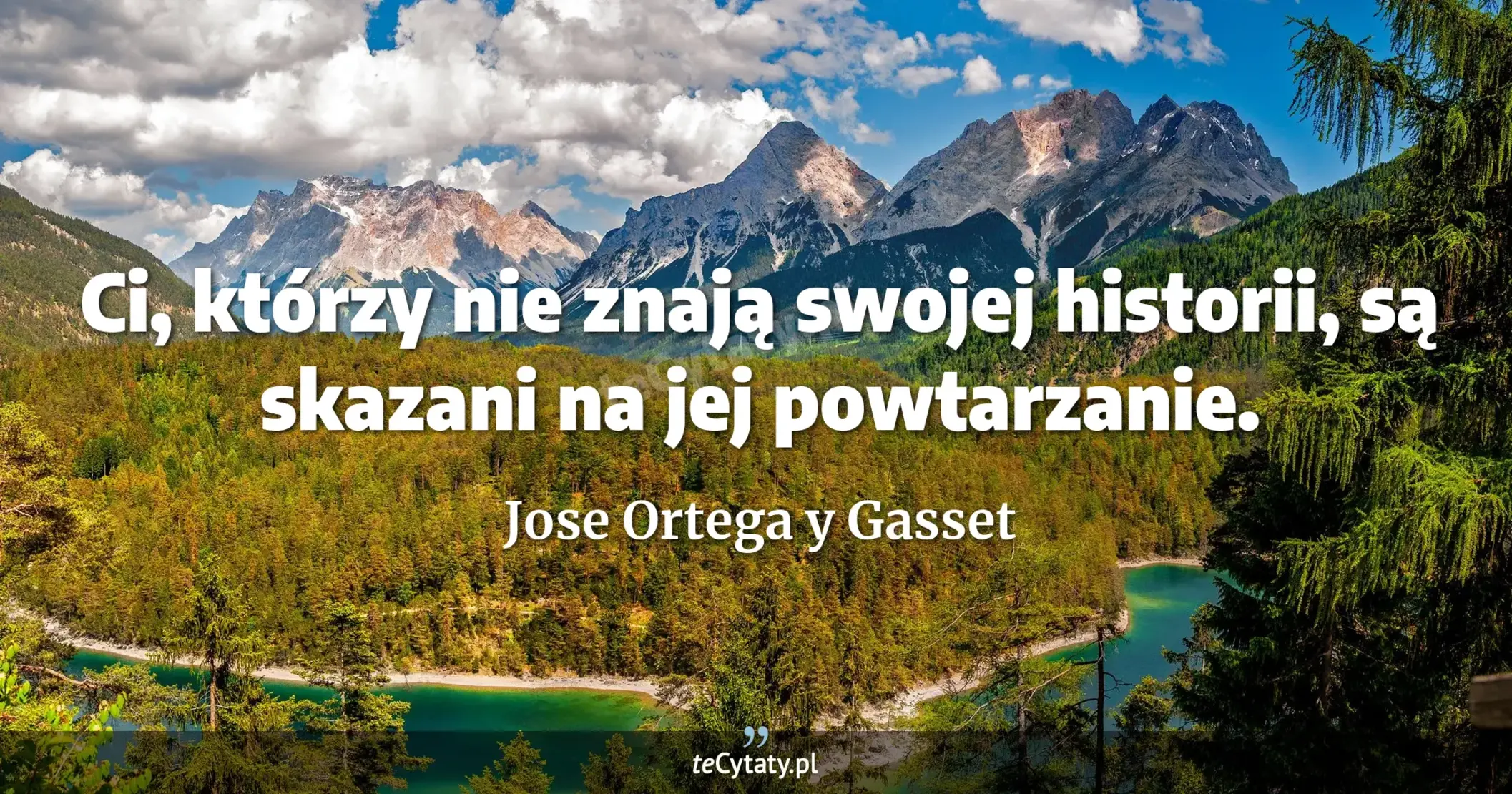 Ci, którzy nie znają swojej historii, są skazani na jej powtarzanie. - Jose Ortega y Gasset