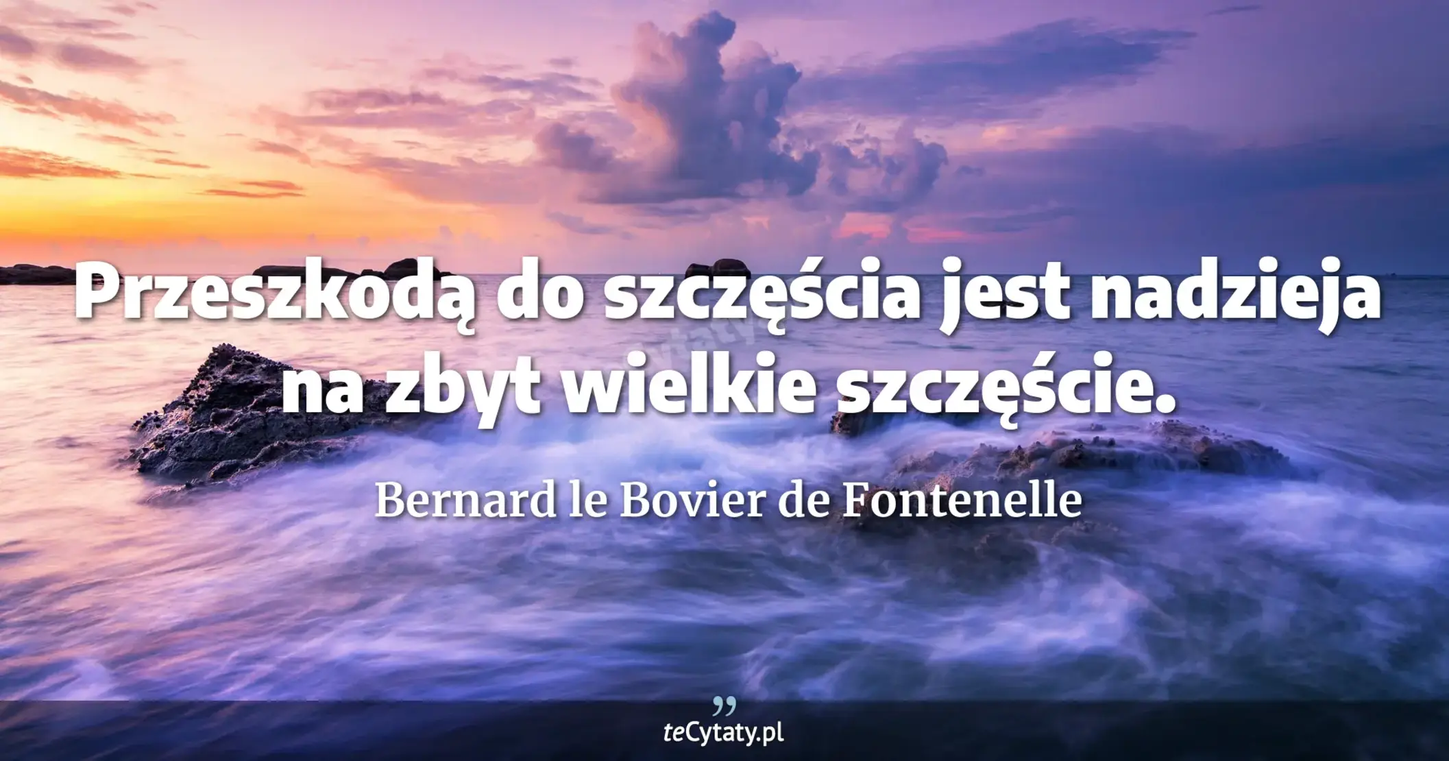 Przeszkodą do szczęścia jest nadzieja na zbyt wielkie szczęście. - Bernard le Bovier de Fontenelle