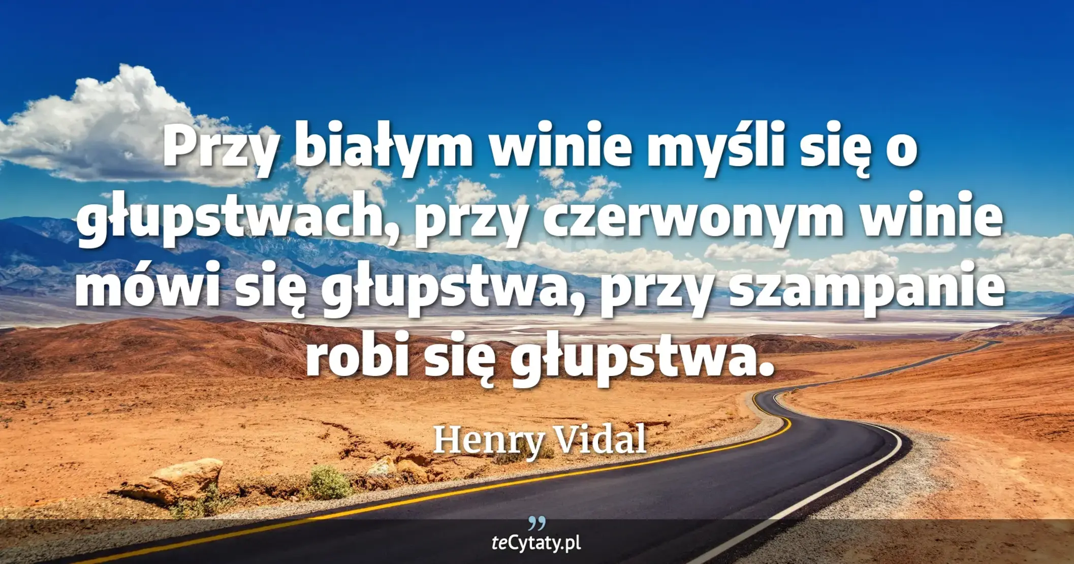 Przy białym winie myśli się o głupstwach, przy czerwonym winie mówi się głupstwa, przy szampanie robi się głupstwa. - Henry Vidal
