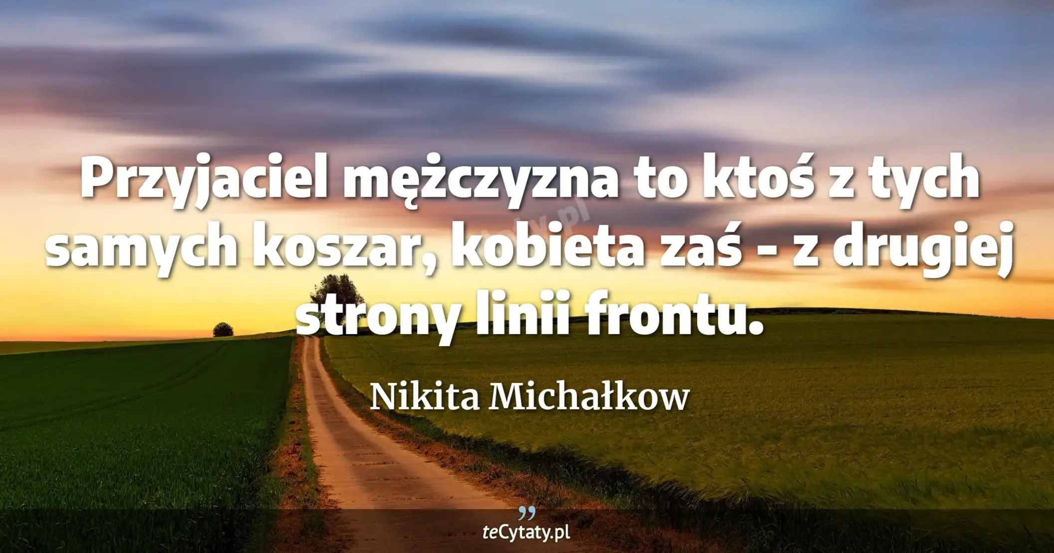 Przyjaciel mężczyzna to ktoś z tych samych koszar, kobieta zaś - z drugiej strony linii frontu. - Nikita Michałkow