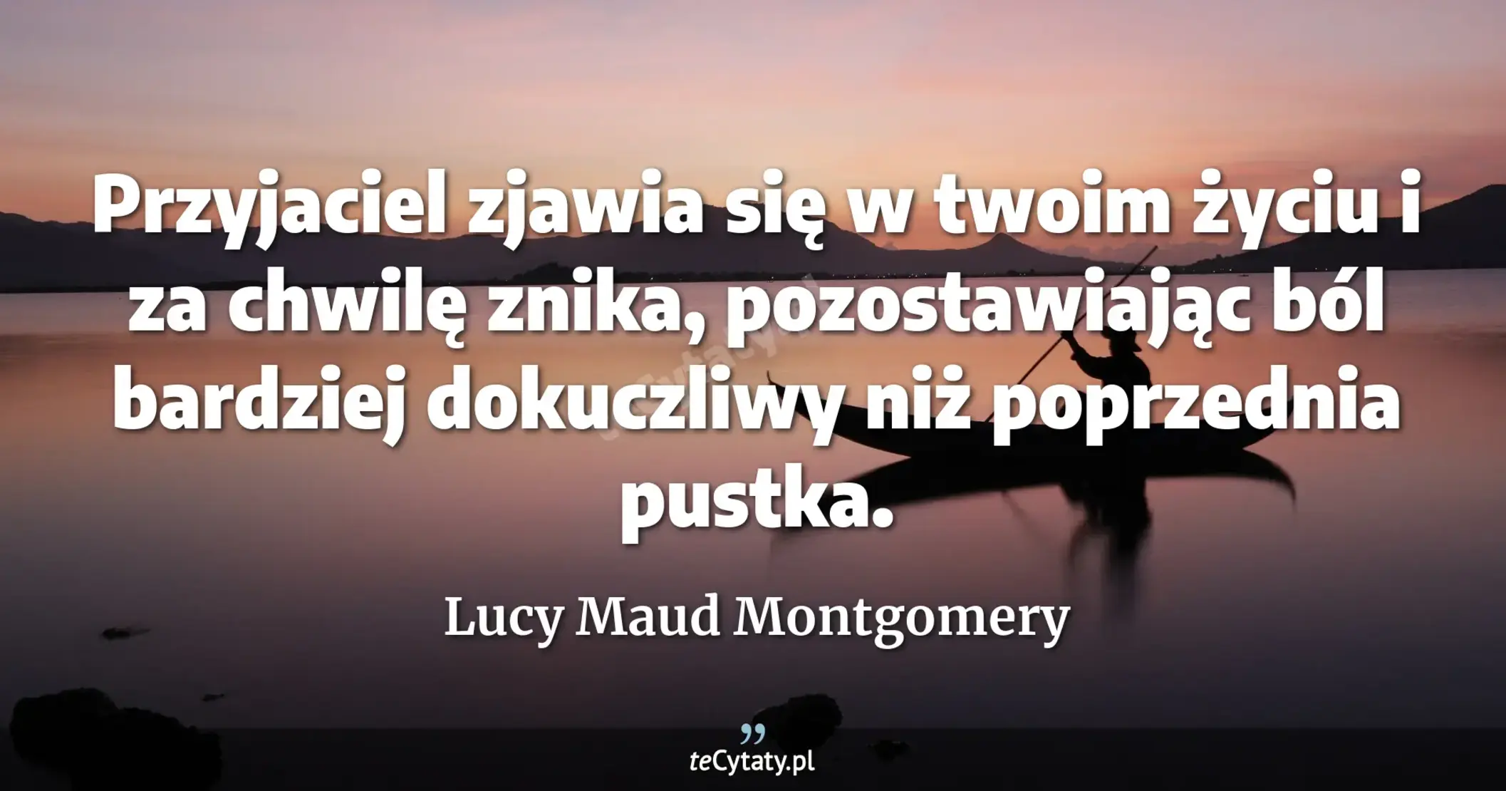 Przyjaciel zjawia się w twoim życiu i za chwilę znika, pozostawiając ból bardziej dokuczliwy niż poprzednia pustka. - Lucy Maud Montgomery