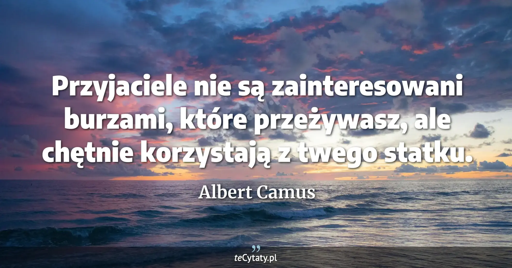 Przyjaciele nie są zainteresowani burzami, które przeżywasz, ale chętnie korzystają z twego statku. - Albert Camus