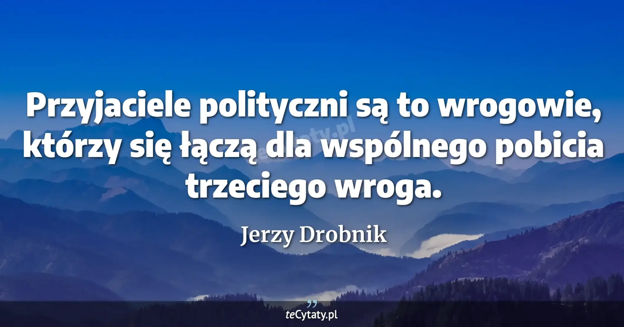 Przyjaciele polityczni są to wrogowie, którzy się łączą dla wspólnego pobicia trzeciego wroga. - Jerzy Drobnik