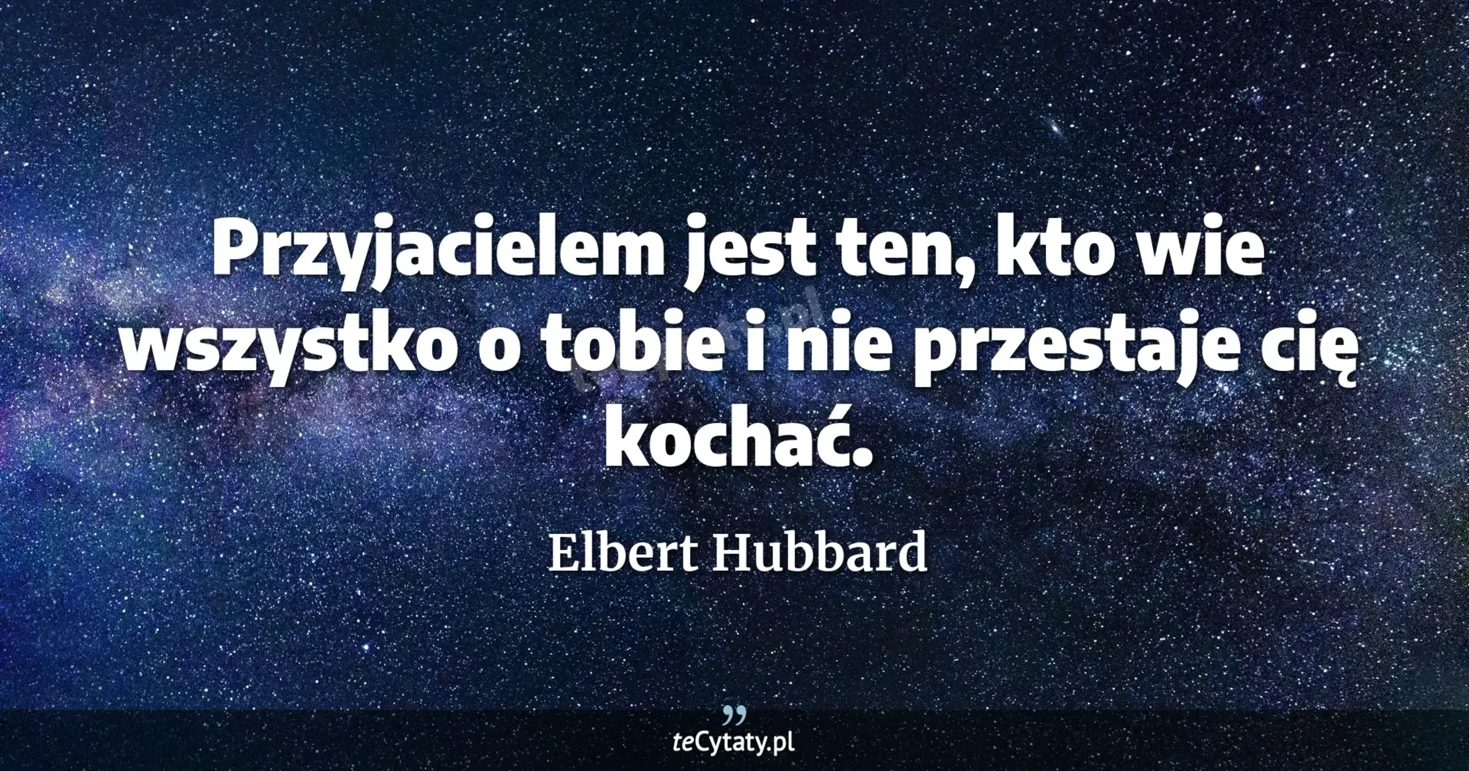 Przyjacielem jest ten, kto wie wszystko o tobie i nie przestaje cię kochać. - Elbert Hubbard