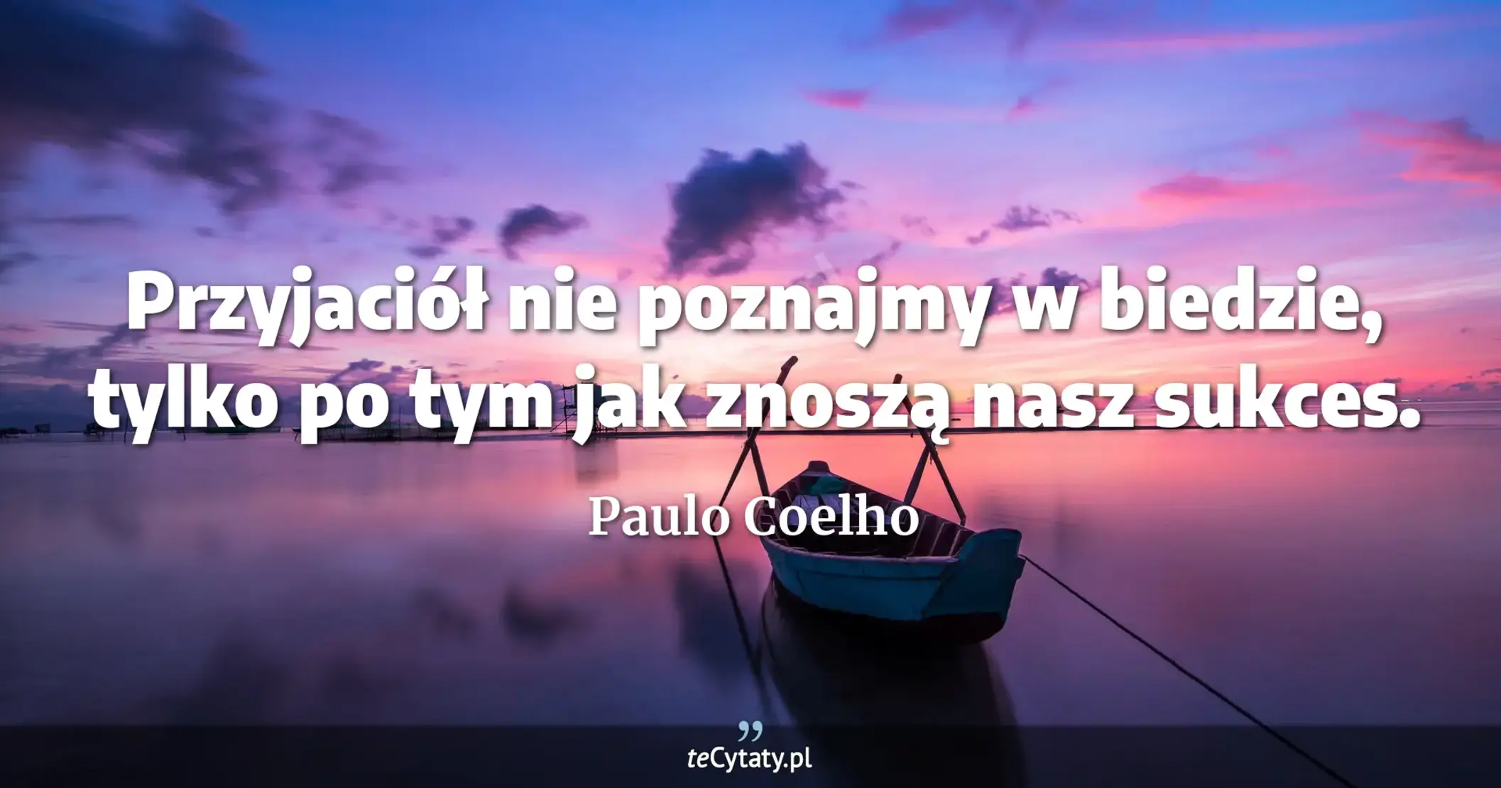 Przyjaciół nie poznajmy w biedzie, tylko po tym jak znoszą nasz sukces. - Paulo Coelho