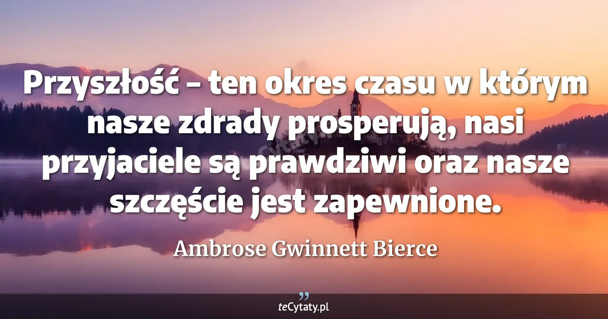 Przyszłość – ten okres czasu w którym nasze zdrady prosperują, nasi przyjaciele są prawdziwi oraz nasze szczęście jest zapewnione. - Ambrose Gwinnett Bierce